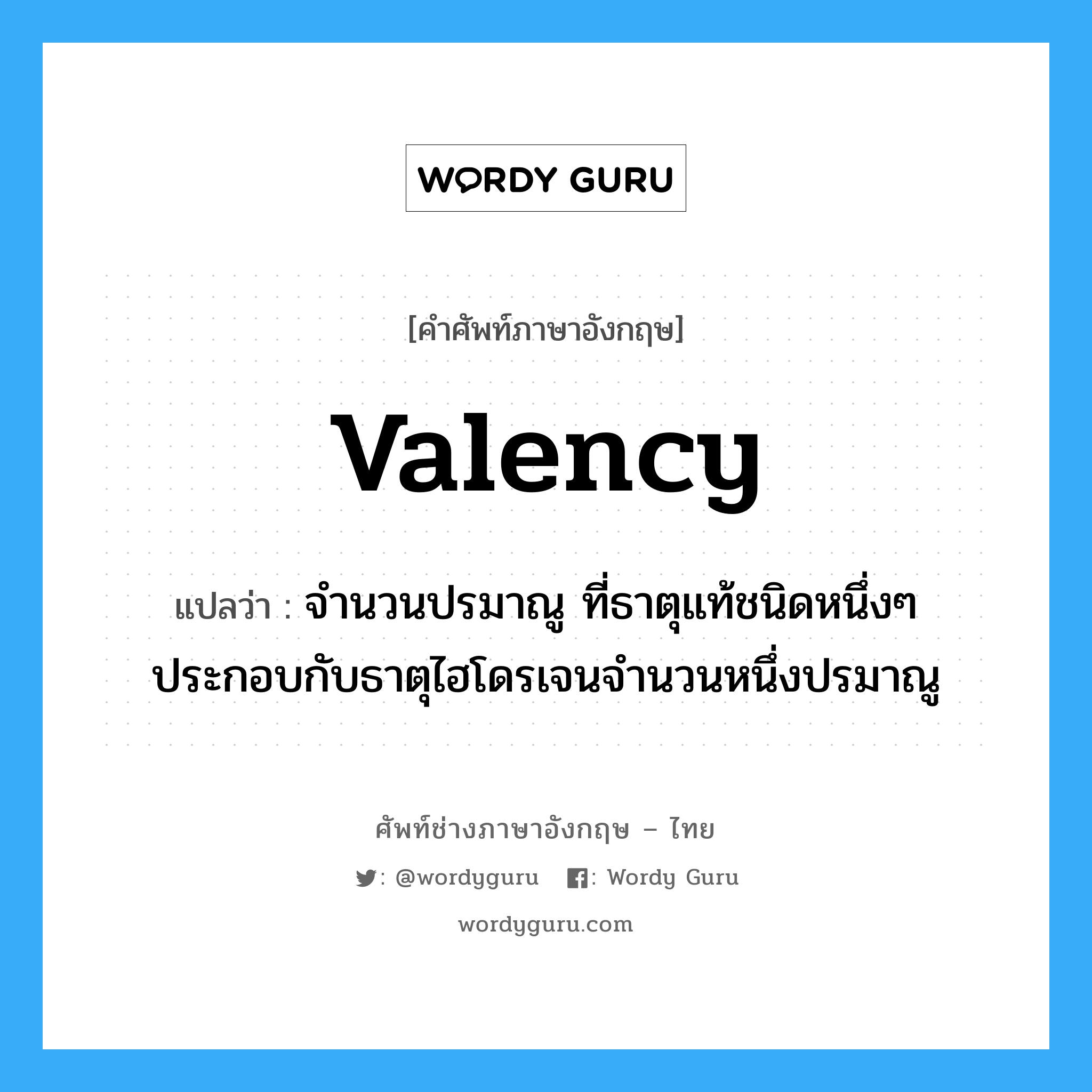 valency แปลว่า?, คำศัพท์ช่างภาษาอังกฤษ - ไทย valency คำศัพท์ภาษาอังกฤษ valency แปลว่า จำนวนปรมาณู ที่ธาตุแท้ชนิดหนึ่งๆ ประกอบกับธาตุไฮโดรเจนจำนวนหนึ่งปรมาณู