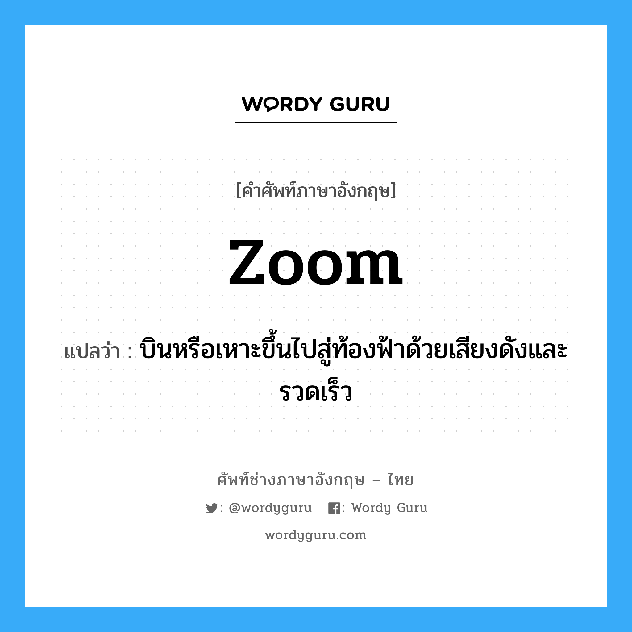 zoom แปลว่า?, คำศัพท์ช่างภาษาอังกฤษ - ไทย zoom คำศัพท์ภาษาอังกฤษ zoom แปลว่า บินหรือเหาะขึ้นไปสู่ท้องฟ้าด้วยเสียงดังและรวดเร็ว