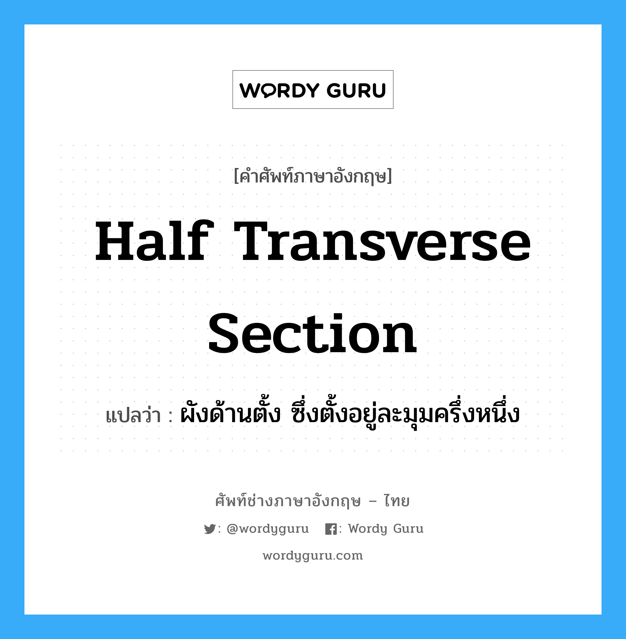 half transverse section แปลว่า?, คำศัพท์ช่างภาษาอังกฤษ - ไทย half transverse section คำศัพท์ภาษาอังกฤษ half transverse section แปลว่า ผังด้านตั้ง ซึ่งตั้งอยู่ละมุมครึ่งหนึ่ง