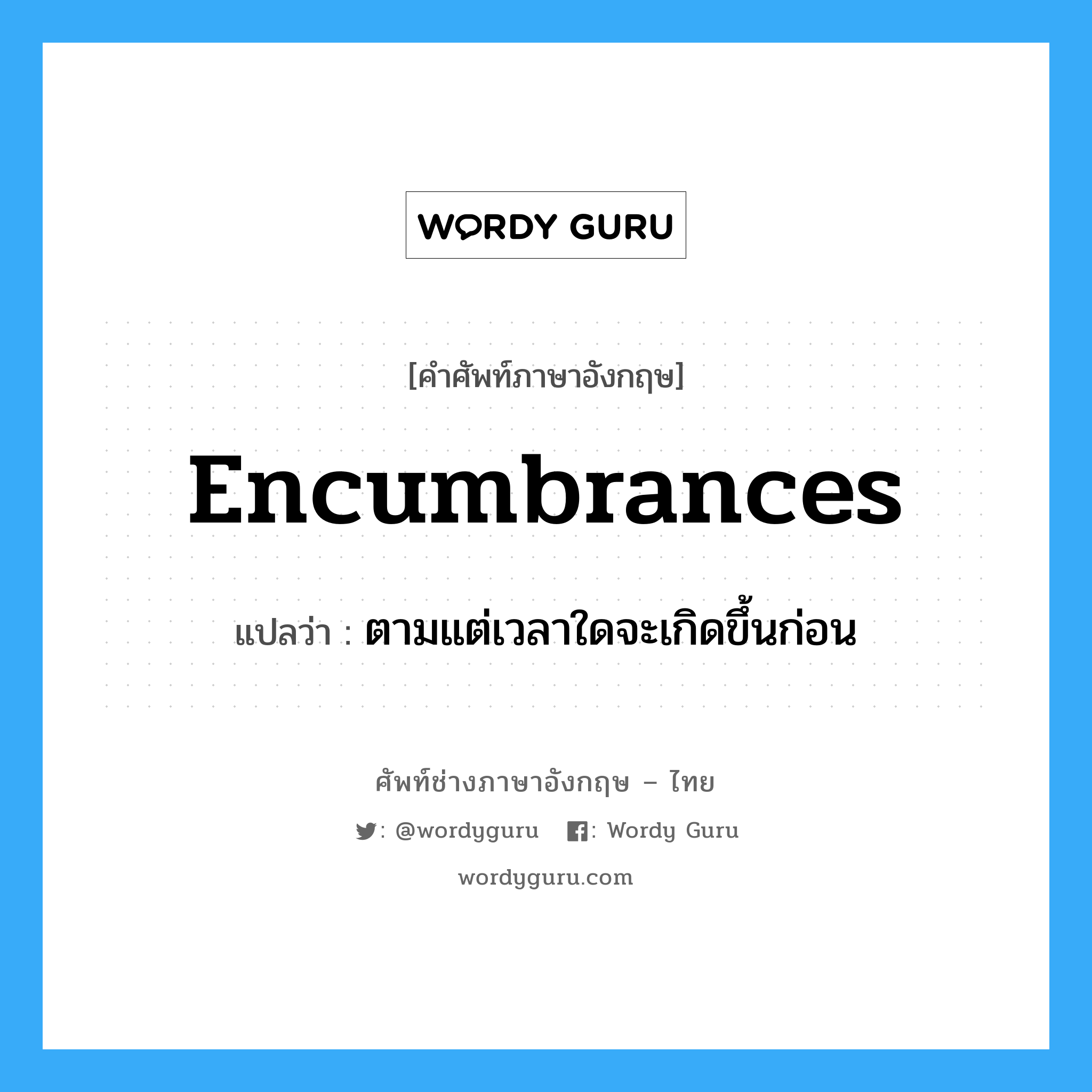 encumbrances แปลว่า?, คำศัพท์ช่างภาษาอังกฤษ - ไทย encumbrances คำศัพท์ภาษาอังกฤษ encumbrances แปลว่า ตามแต่เวลาใดจะเกิดขึ้นก่อน