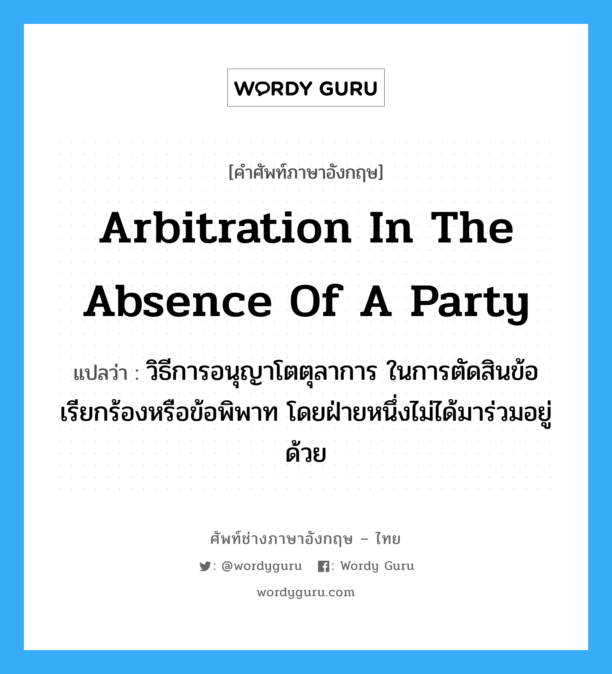 Arbitration in the Absence of a Party แปลว่า?, คำศัพท์ช่างภาษาอังกฤษ - ไทย Arbitration in the Absence of a Party คำศัพท์ภาษาอังกฤษ Arbitration in the Absence of a Party แปลว่า วิธีการอนุญาโตตุลาการ ในการตัดสินข้อเรียกร้องหรือข้อพิพาท โดยฝ่ายหนึ่งไม่ได้มาร่วมอยู่ด้วย