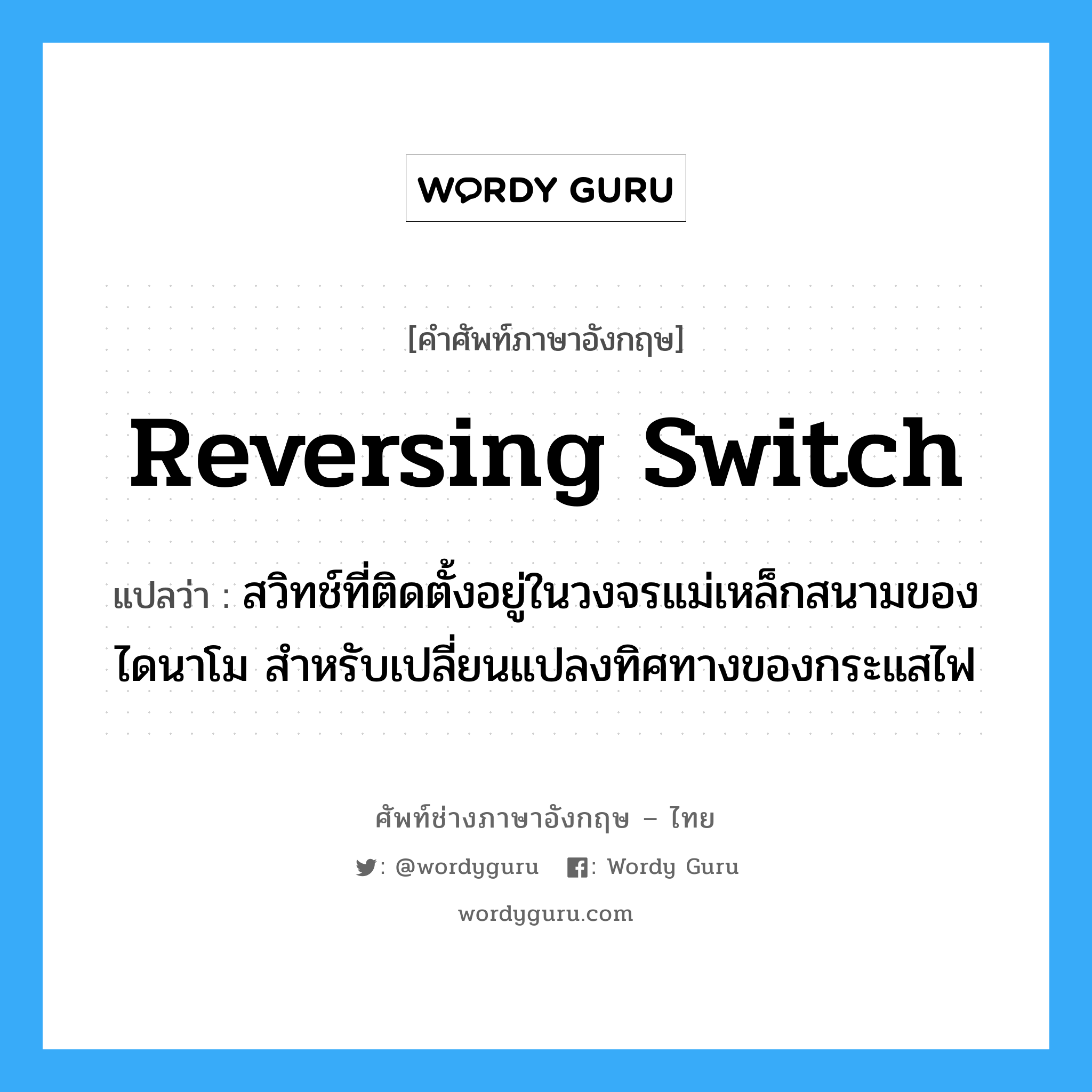 reversing switch แปลว่า?, คำศัพท์ช่างภาษาอังกฤษ - ไทย reversing switch คำศัพท์ภาษาอังกฤษ reversing switch แปลว่า สวิทช์ที่ติดตั้งอยู่ในวงจรแม่เหล็กสนามของไดนาโม สำหรับเปลี่ยนแปลงทิศทางของกระแสไฟ