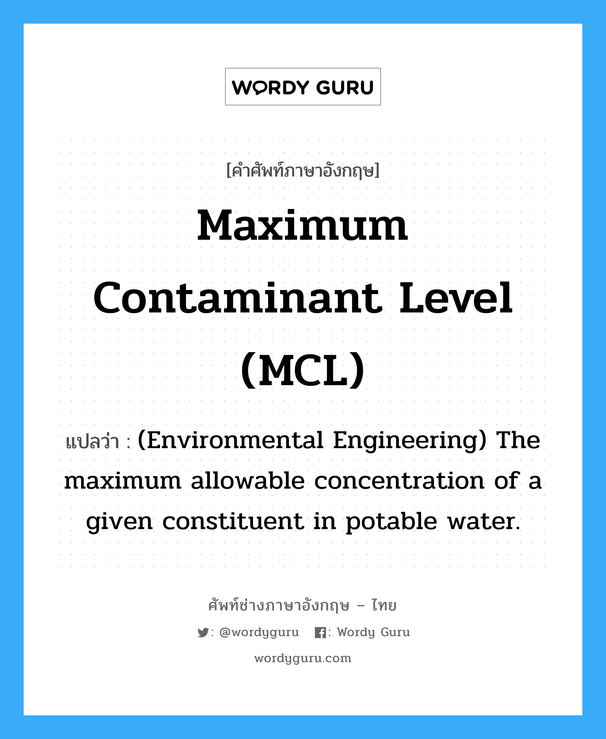 (Environmental Engineering) The maximum allowable concentration of a given constituent in potable water. ภาษาอังกฤษ?, คำศัพท์ช่างภาษาอังกฤษ - ไทย (Environmental Engineering) The maximum allowable concentration of a given constituent in potable water. คำศัพท์ภาษาอังกฤษ (Environmental Engineering) The maximum allowable concentration of a given constituent in potable water. แปลว่า Maximum contaminant level (MCL)