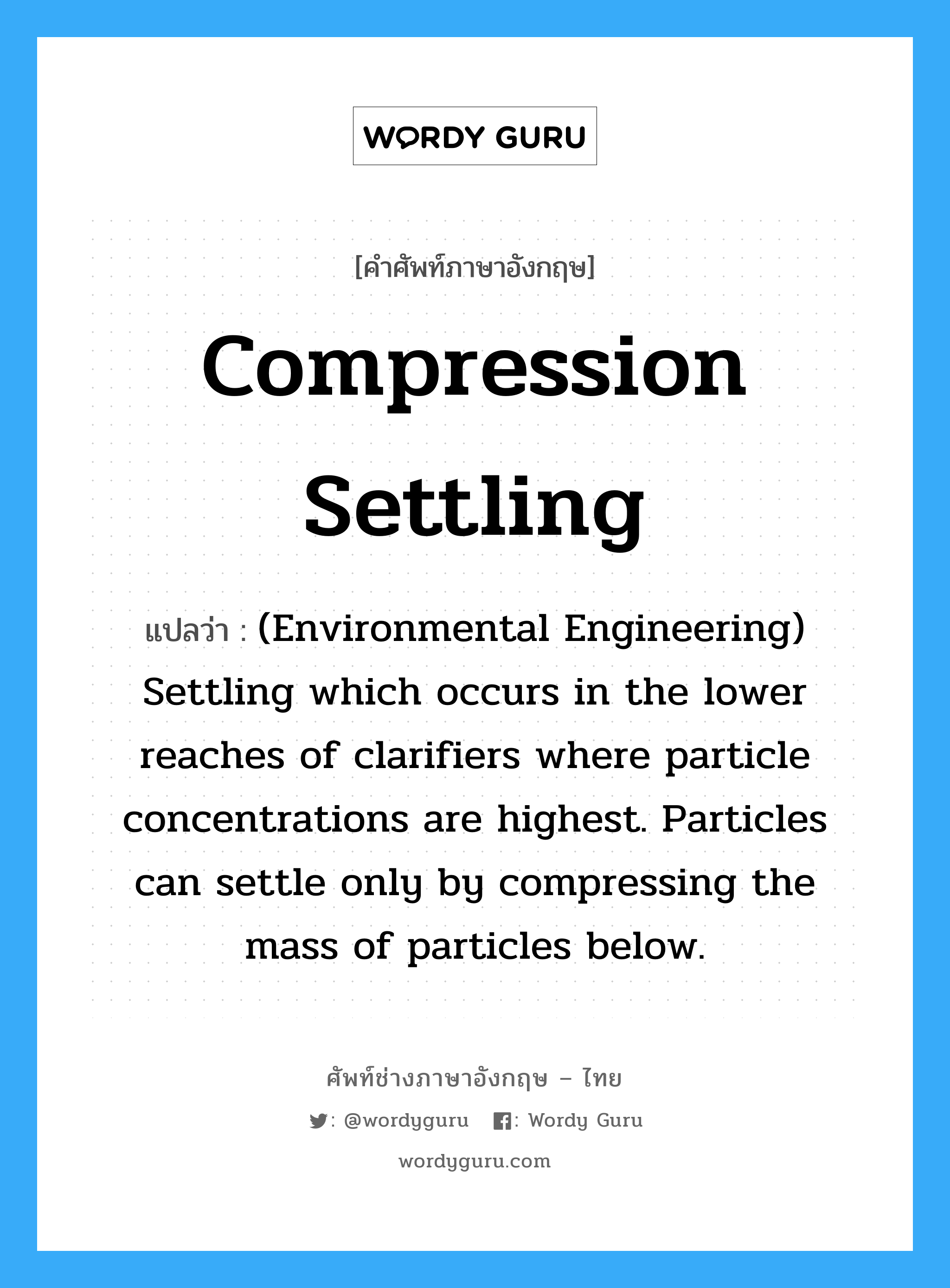 Compression settling แปลว่า?, คำศัพท์ช่างภาษาอังกฤษ - ไทย Compression settling คำศัพท์ภาษาอังกฤษ Compression settling แปลว่า (Environmental Engineering) Settling which occurs in the lower reaches of clarifiers where particle concentrations are highest. Particles can settle only by compressing the mass of particles below.