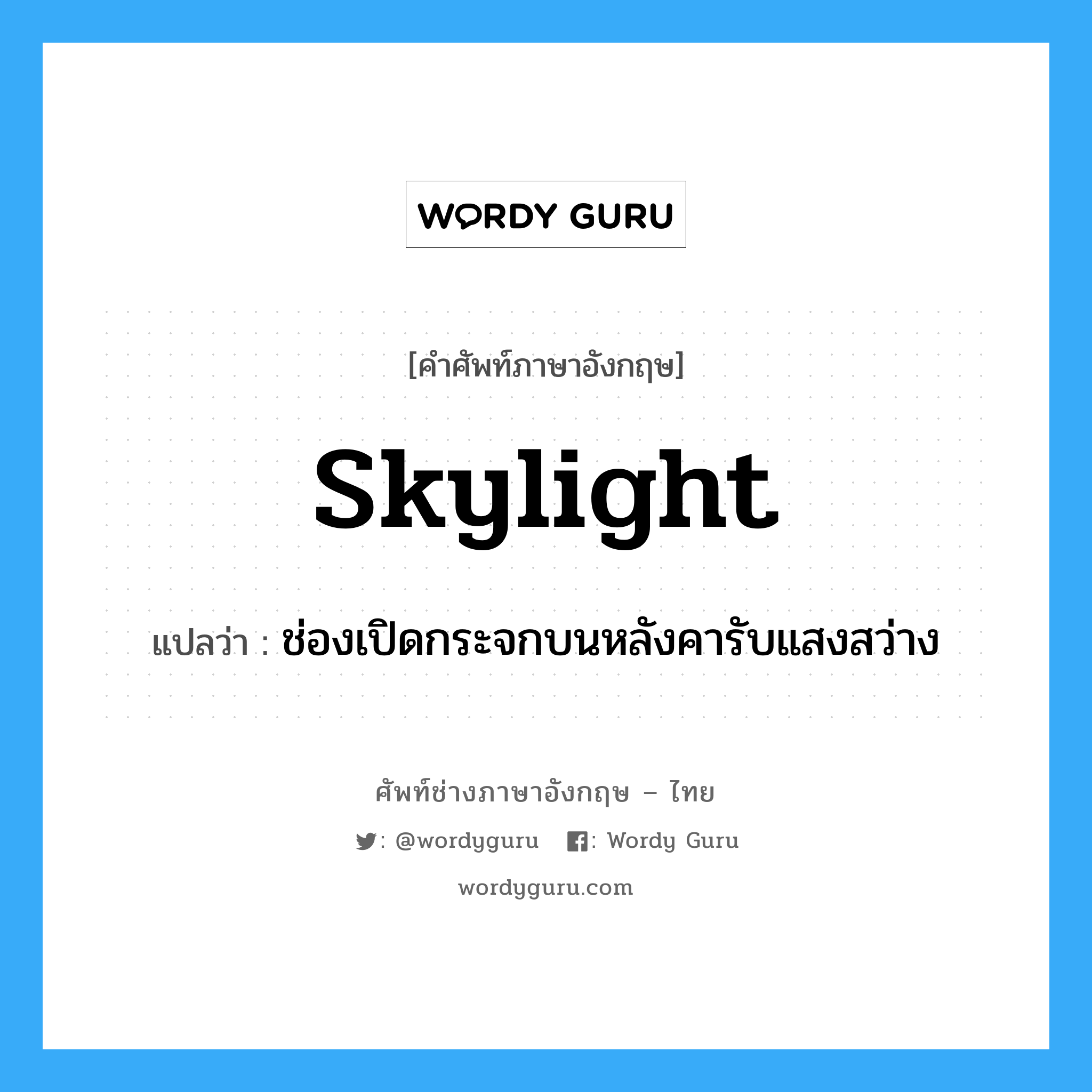 skylight แปลว่า?, คำศัพท์ช่างภาษาอังกฤษ - ไทย skylight คำศัพท์ภาษาอังกฤษ skylight แปลว่า ช่องเปิดกระจกบนหลังคารับแสงสว่าง