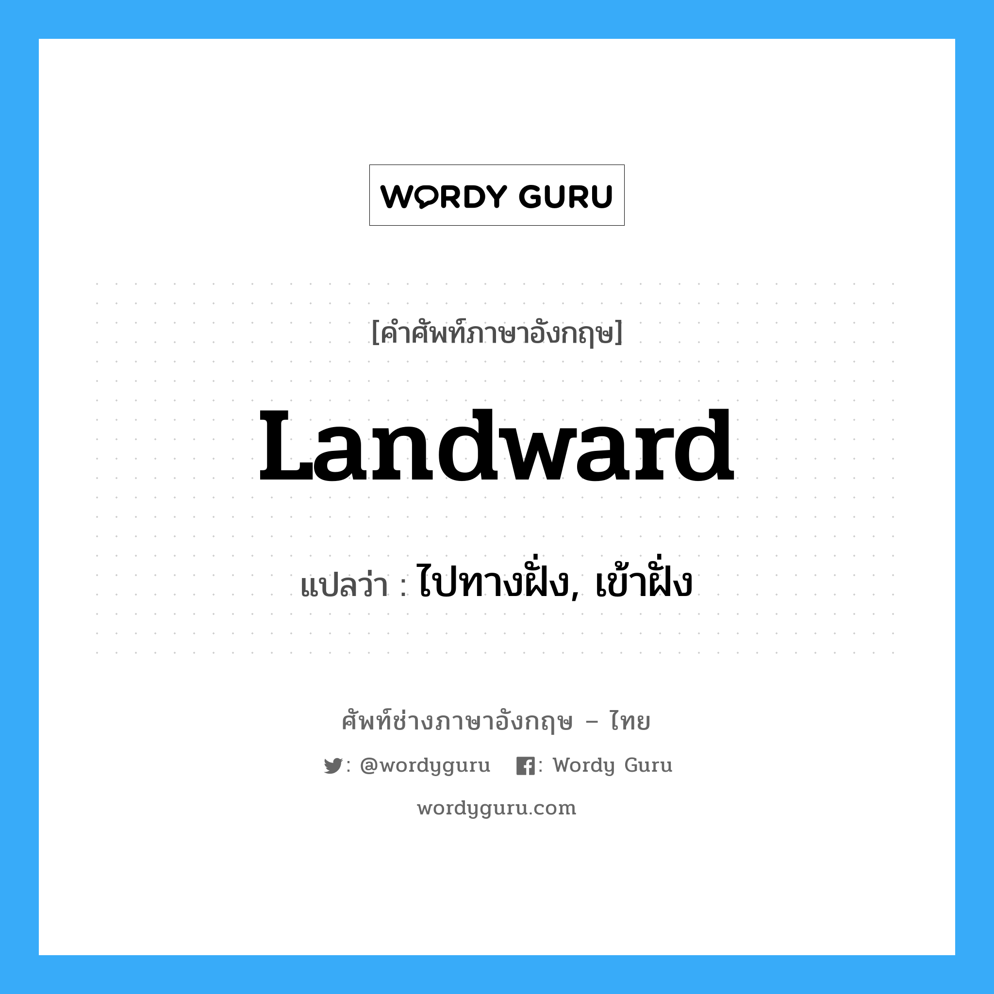 landward แปลว่า?, คำศัพท์ช่างภาษาอังกฤษ - ไทย landward คำศัพท์ภาษาอังกฤษ landward แปลว่า ไปทางฝั่ง, เข้าฝั่ง