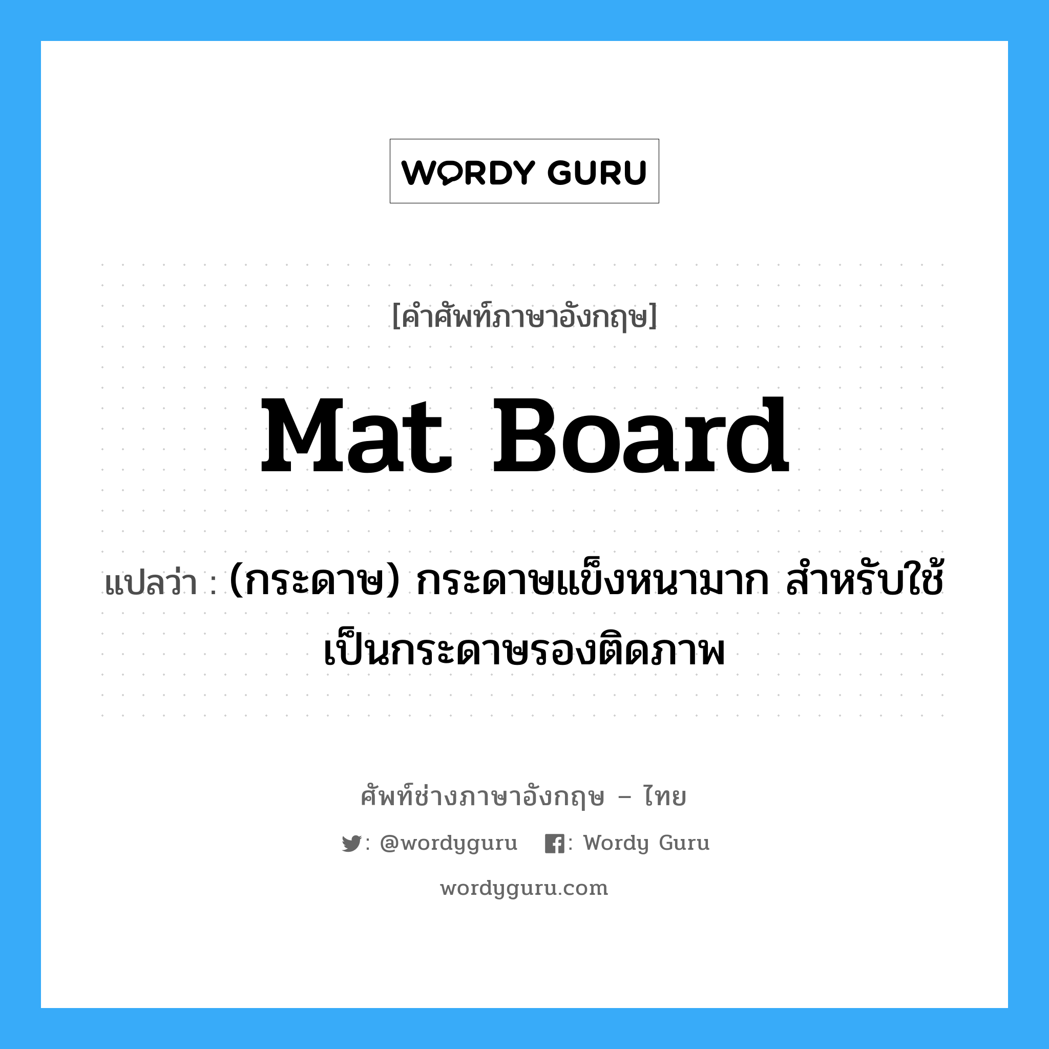 mat board แปลว่า?, คำศัพท์ช่างภาษาอังกฤษ - ไทย mat board คำศัพท์ภาษาอังกฤษ mat board แปลว่า (กระดาษ) กระดาษแข็งหนามาก สำหรับใช้เป็นกระดาษรองติดภาพ