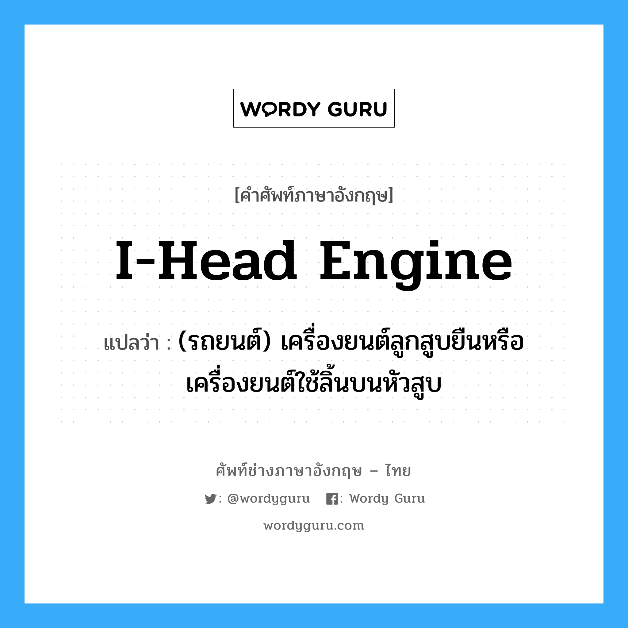 I-head engine แปลว่า?, คำศัพท์ช่างภาษาอังกฤษ - ไทย I-head engine คำศัพท์ภาษาอังกฤษ I-head engine แปลว่า (รถยนต์) เครื่องยนต์ลูกสูบยืนหรือเครื่องยนต์ใช้ลิ้นบนหัวสูบ