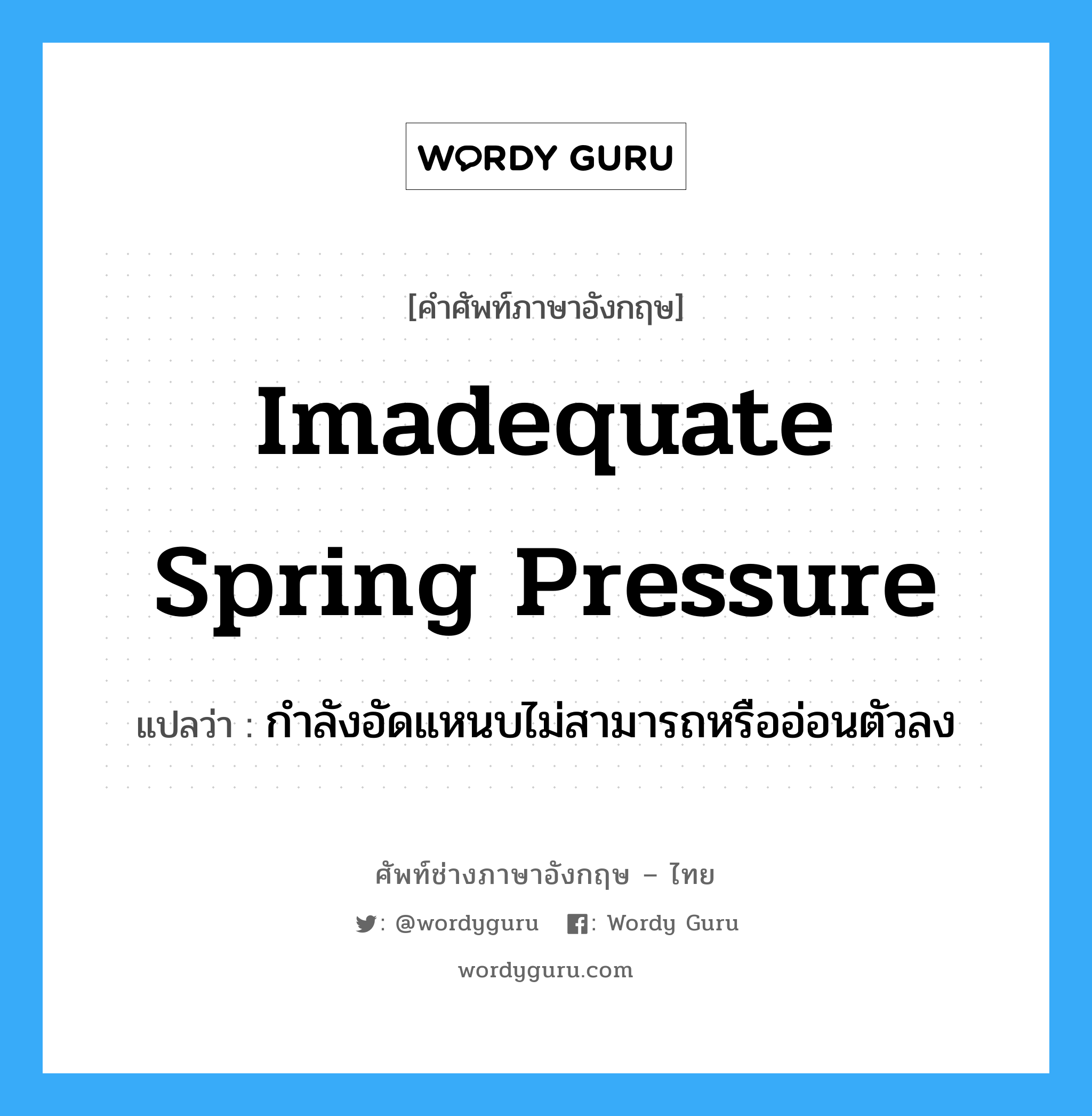 imadequate spring pressure แปลว่า?, คำศัพท์ช่างภาษาอังกฤษ - ไทย imadequate spring pressure คำศัพท์ภาษาอังกฤษ imadequate spring pressure แปลว่า กำลังอัดแหนบไม่สามารถหรืออ่อนตัวลง