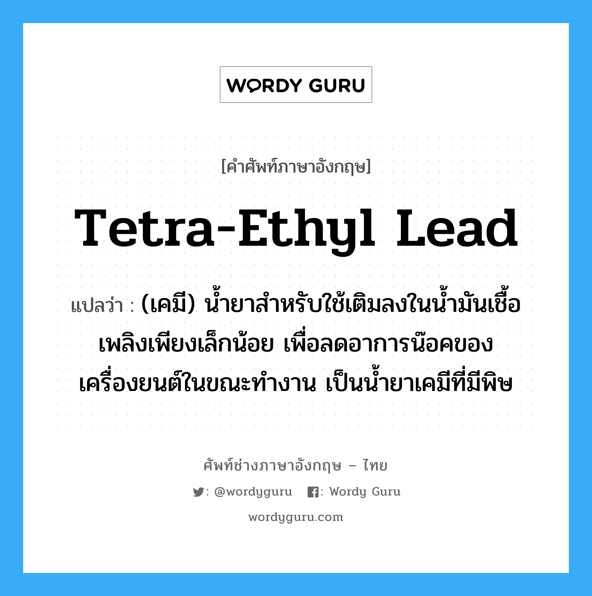 tetra-ethyl lead แปลว่า?, คำศัพท์ช่างภาษาอังกฤษ - ไทย tetra-ethyl lead คำศัพท์ภาษาอังกฤษ tetra-ethyl lead แปลว่า (เคมี) น้ำยาสำหรับใช้เติมลงในน้ำมันเชื้อเพลิงเพียงเล็กน้อย เพื่อลดอาการน๊อคของเครื่องยนต์ในขณะทำงาน เป็นน้ำยาเคมีที่มีพิษ
