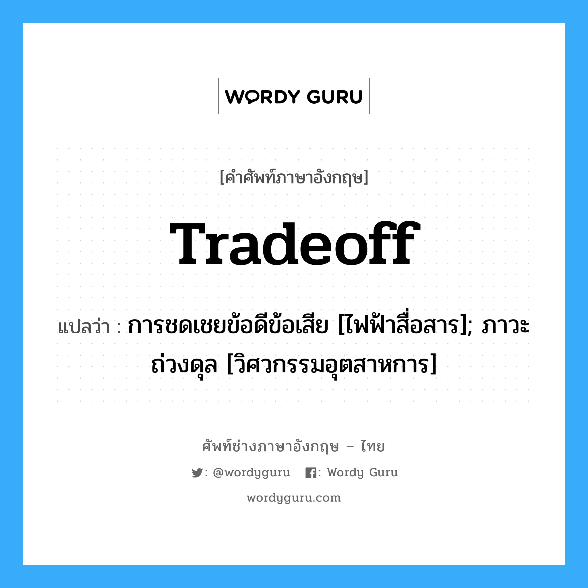 tradeoff แปลว่า?, คำศัพท์ช่างภาษาอังกฤษ - ไทย tradeoff คำศัพท์ภาษาอังกฤษ tradeoff แปลว่า การชดเชยข้อดีข้อเสีย [ไฟฟ้าสื่อสาร]; ภาวะถ่วงดุล [วิศวกรรมอุตสาหการ]