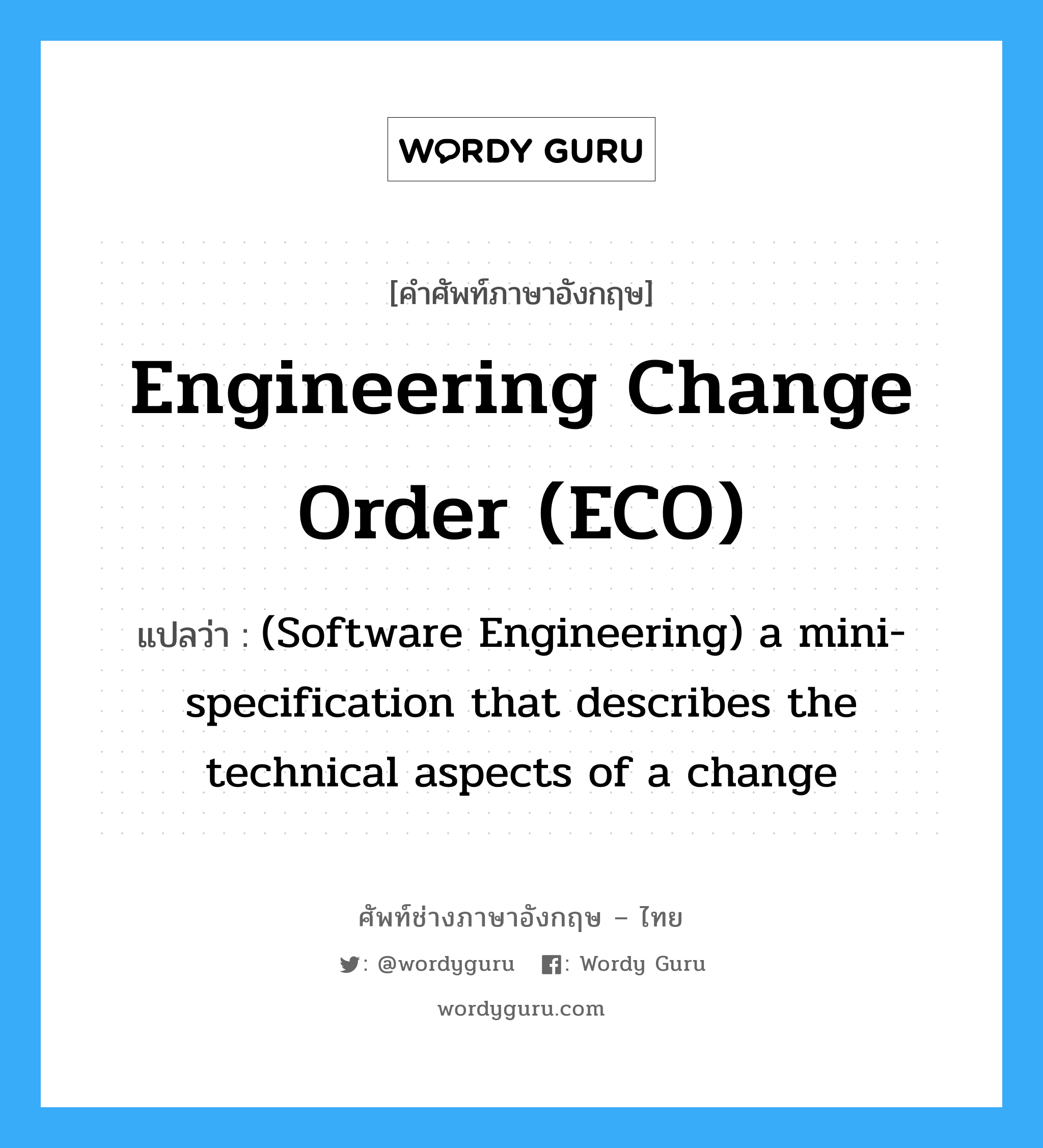 Engineering change order (ECO) แปลว่า?, คำศัพท์ช่างภาษาอังกฤษ - ไทย Engineering change order (ECO) คำศัพท์ภาษาอังกฤษ Engineering change order (ECO) แปลว่า (Software Engineering) a mini-specification that describes the technical aspects of a change
