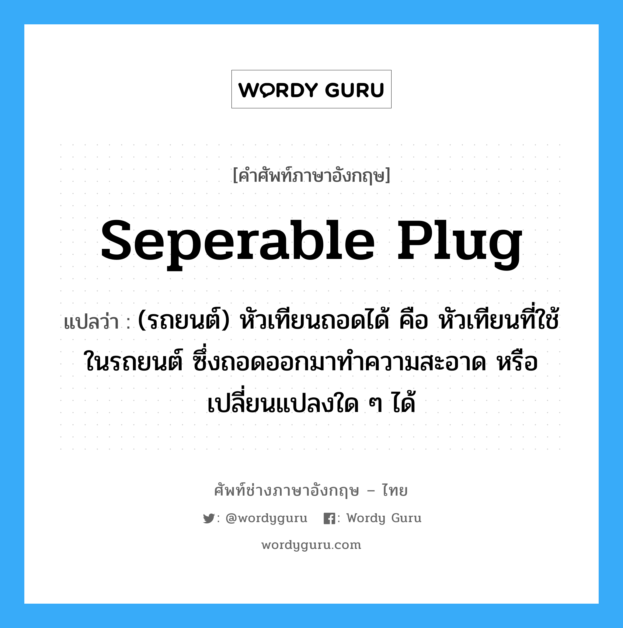 seperable plug แปลว่า?, คำศัพท์ช่างภาษาอังกฤษ - ไทย seperable plug คำศัพท์ภาษาอังกฤษ seperable plug แปลว่า (รถยนต์) หัวเทียนถอดได้ คือ หัวเทียนที่ใช้ในรถยนต์ ซึ่งถอดออกมาทำความสะอาด หรือเปลี่ยนแปลงใด ๆ ได้
