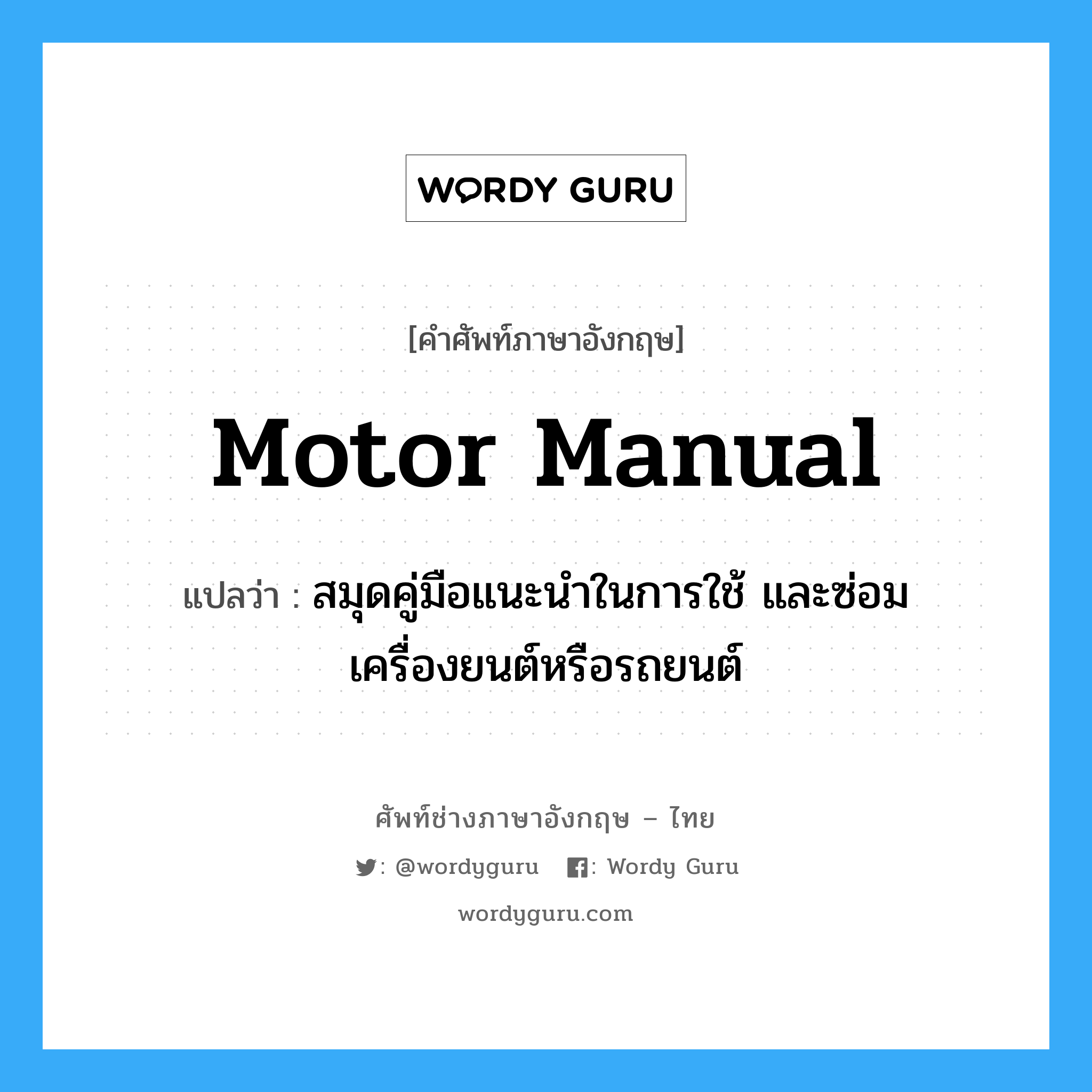 motor manual แปลว่า?, คำศัพท์ช่างภาษาอังกฤษ - ไทย motor manual คำศัพท์ภาษาอังกฤษ motor manual แปลว่า สมุดคู่มือแนะนำในการใช้ และซ่อมเครื่องยนต์หรือรถยนต์