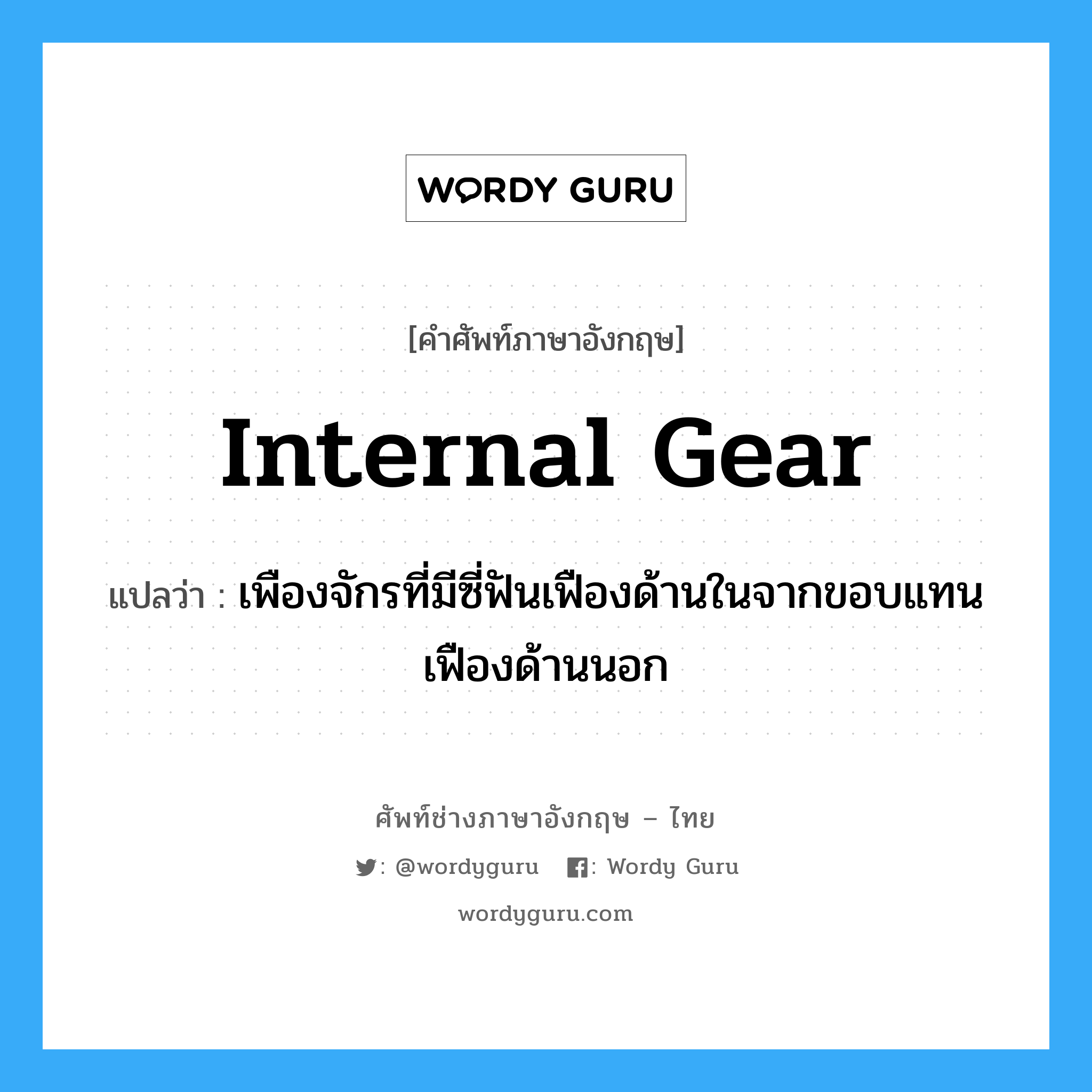 internal gear แปลว่า?, คำศัพท์ช่างภาษาอังกฤษ - ไทย internal gear คำศัพท์ภาษาอังกฤษ internal gear แปลว่า เพืองจักรที่มีซี่ฟันเฟืองด้านในจากขอบแทนเฟืองด้านนอก