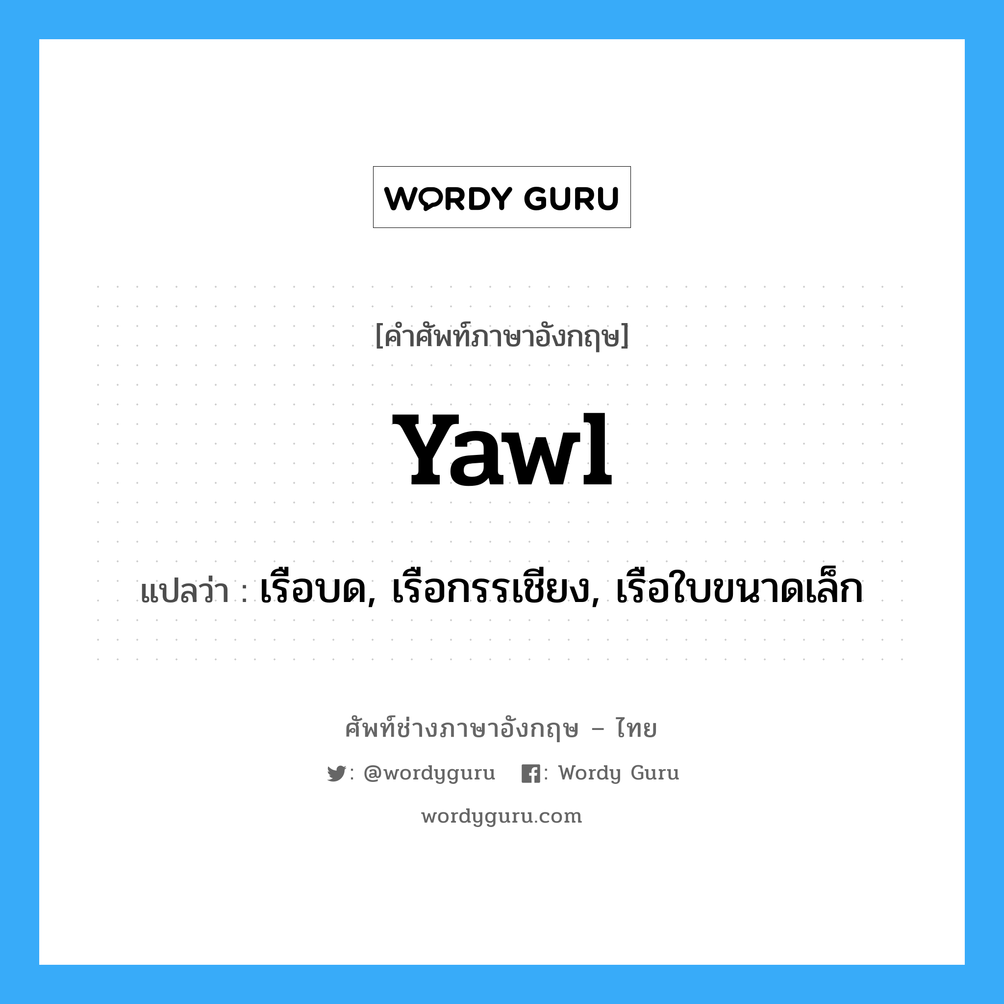 yawl แปลว่า?, คำศัพท์ช่างภาษาอังกฤษ - ไทย yawl คำศัพท์ภาษาอังกฤษ yawl แปลว่า เรือบด, เรือกรรเชียง, เรือใบขนาดเล็ก