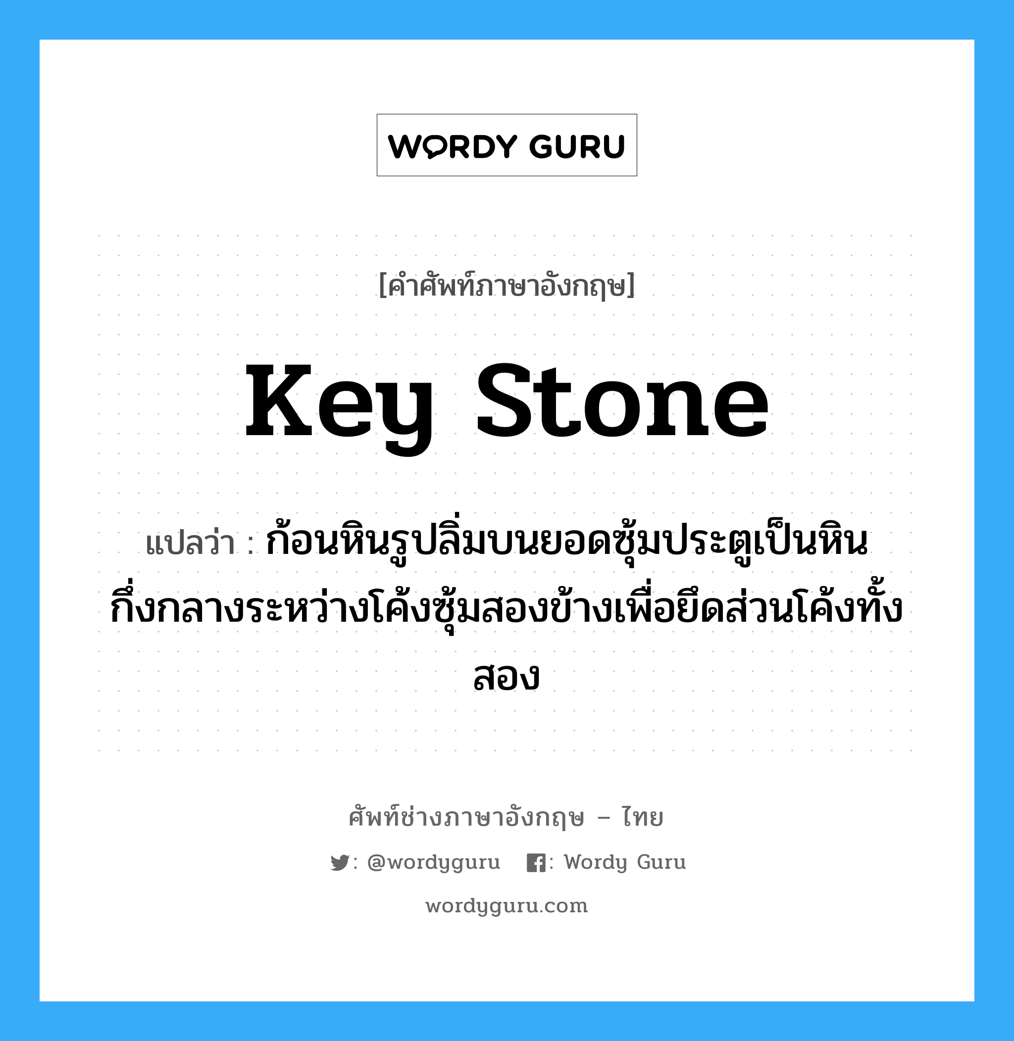 key stone แปลว่า?, คำศัพท์ช่างภาษาอังกฤษ - ไทย key stone คำศัพท์ภาษาอังกฤษ key stone แปลว่า ก้อนหินรูปลิ่มบนยอดซุ้มประตูเป็นหินกึ่งกลางระหว่างโค้งซุ้มสองข้างเพื่อยึดส่วนโค้งทั้งสอง