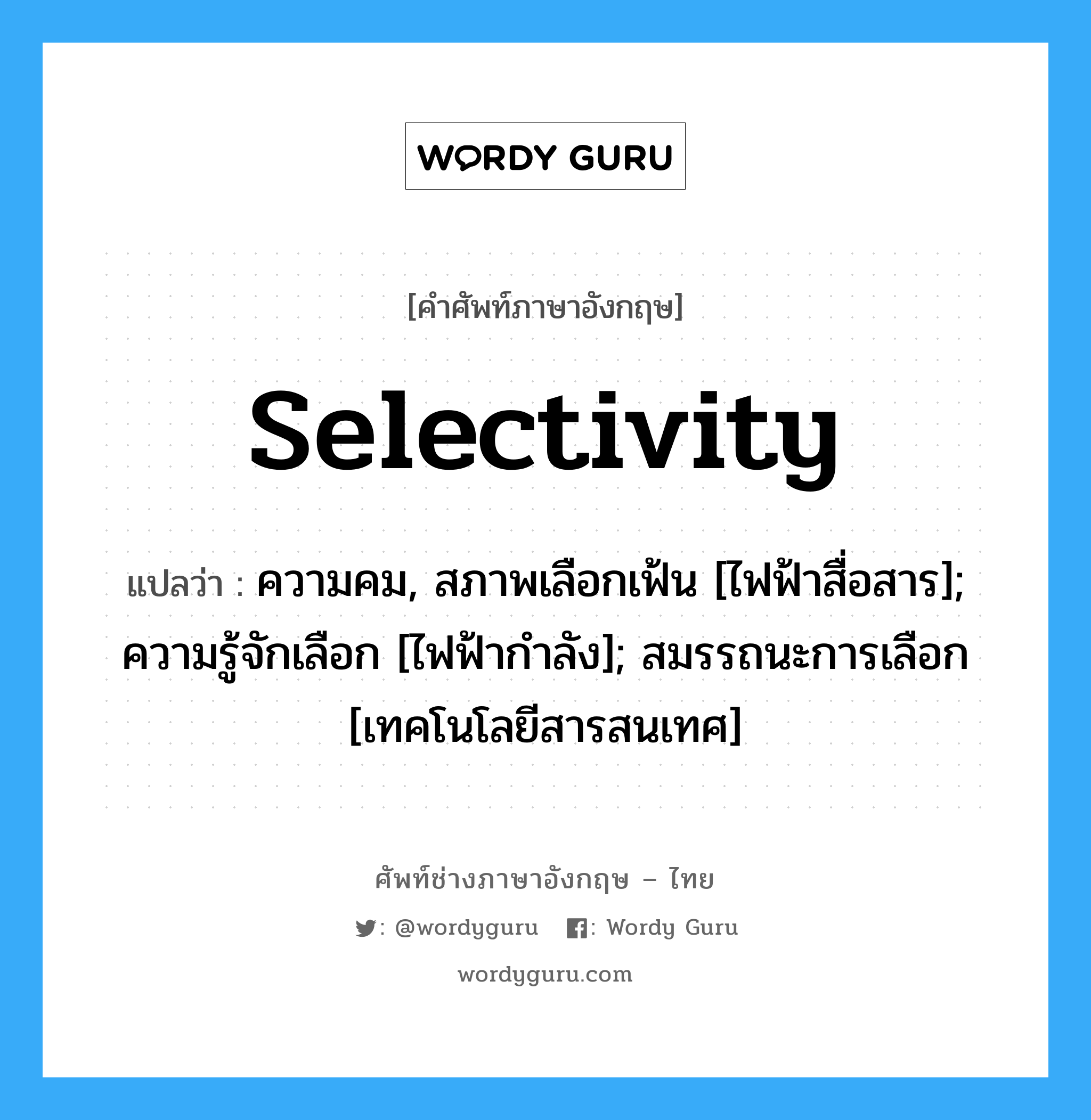 selectivity แปลว่า?, คำศัพท์ช่างภาษาอังกฤษ - ไทย selectivity คำศัพท์ภาษาอังกฤษ selectivity แปลว่า ความคม, สภาพเลือกเฟ้น [ไฟฟ้าสื่อสาร]; ความรู้จักเลือก [ไฟฟ้ากำลัง]; สมรรถนะการเลือก [เทคโนโลยีสารสนเทศ]