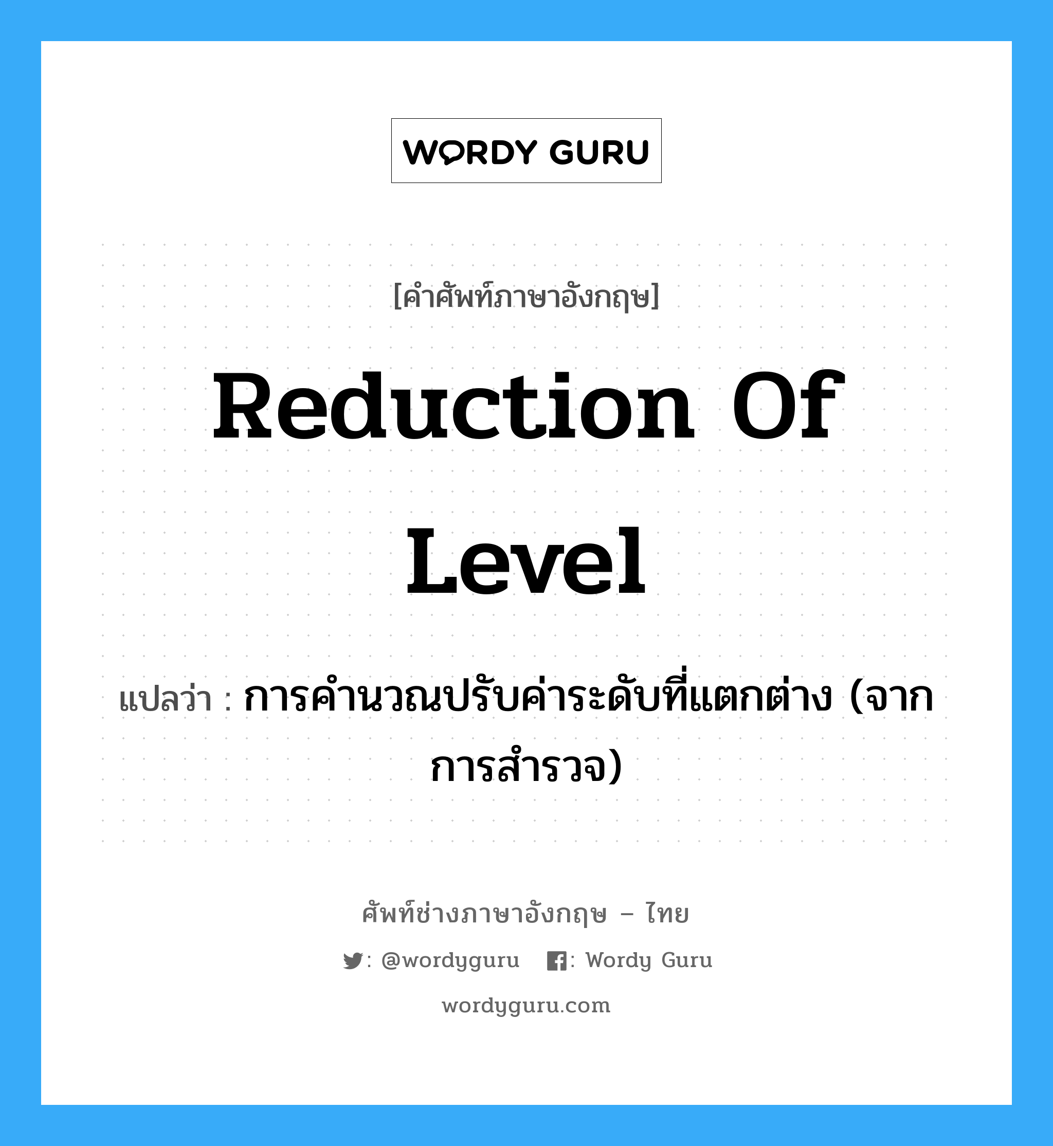 reduction of level แปลว่า?, คำศัพท์ช่างภาษาอังกฤษ - ไทย reduction of level คำศัพท์ภาษาอังกฤษ reduction of level แปลว่า การคำนวณปรับค่าระดับที่แตกต่าง (จากการสำรวจ)