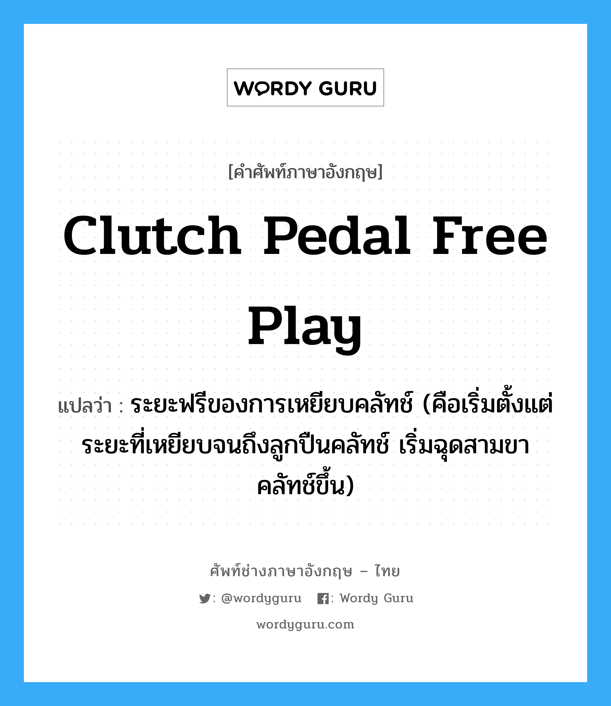 clutch pedal free play แปลว่า?, คำศัพท์ช่างภาษาอังกฤษ - ไทย clutch pedal free play คำศัพท์ภาษาอังกฤษ clutch pedal free play แปลว่า ระยะฟรีของการเหยียบคลัทช์ (คือเริ่มตั้งแต่ระยะที่เหยียบจนถึงลูกปืนคลัทช์ เริ่มฉุดสามขาคลัทช์ขึ้น)