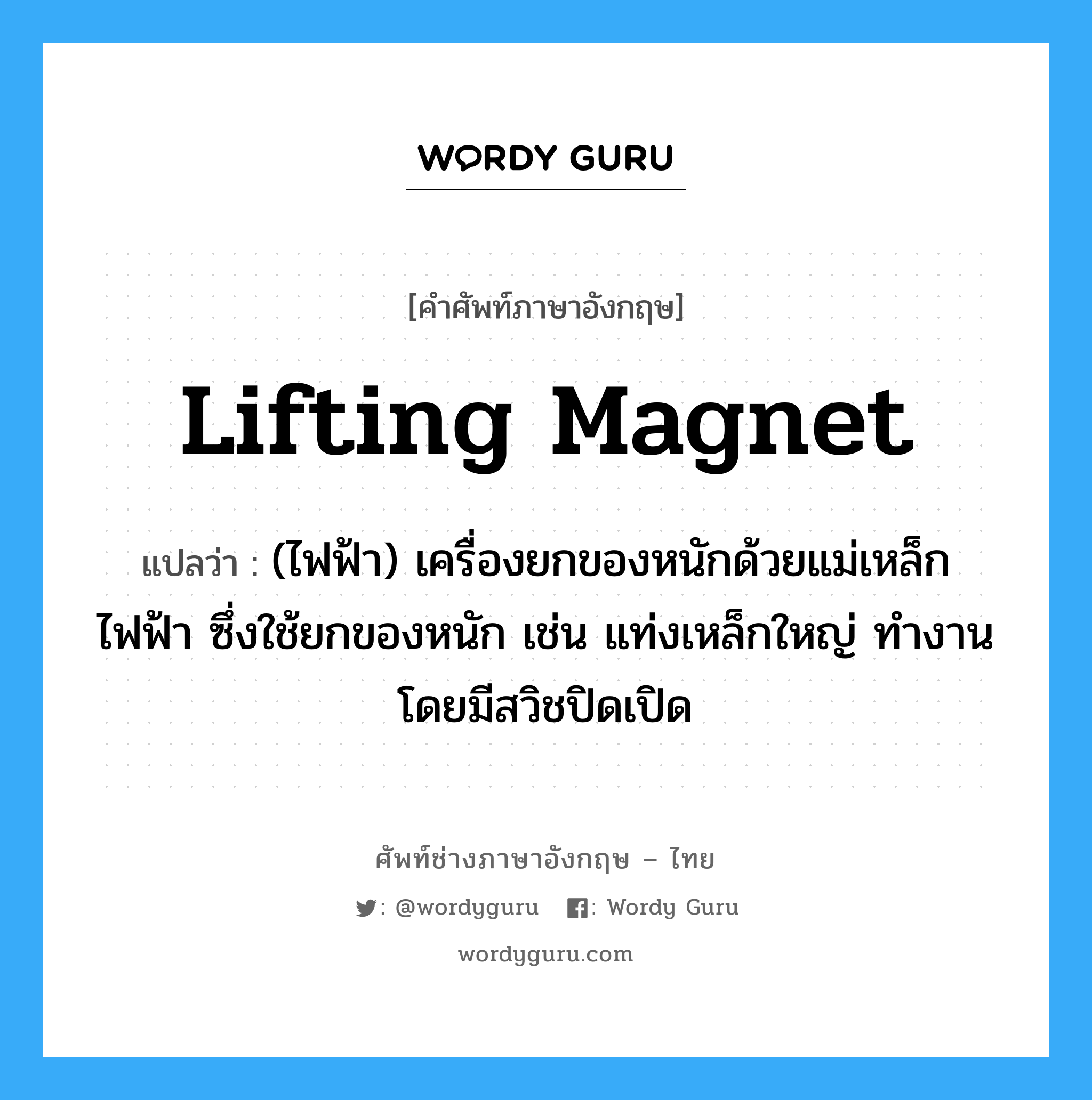 lifting magnet แปลว่า?, คำศัพท์ช่างภาษาอังกฤษ - ไทย lifting magnet คำศัพท์ภาษาอังกฤษ lifting magnet แปลว่า (ไฟฟ้า) เครื่องยกของหนักด้วยแม่เหล็กไฟฟ้า ซึ่งใช้ยกของหนัก เช่น แท่งเหล็กใหญ่ ทำงานโดยมีสวิชปิดเปิด
