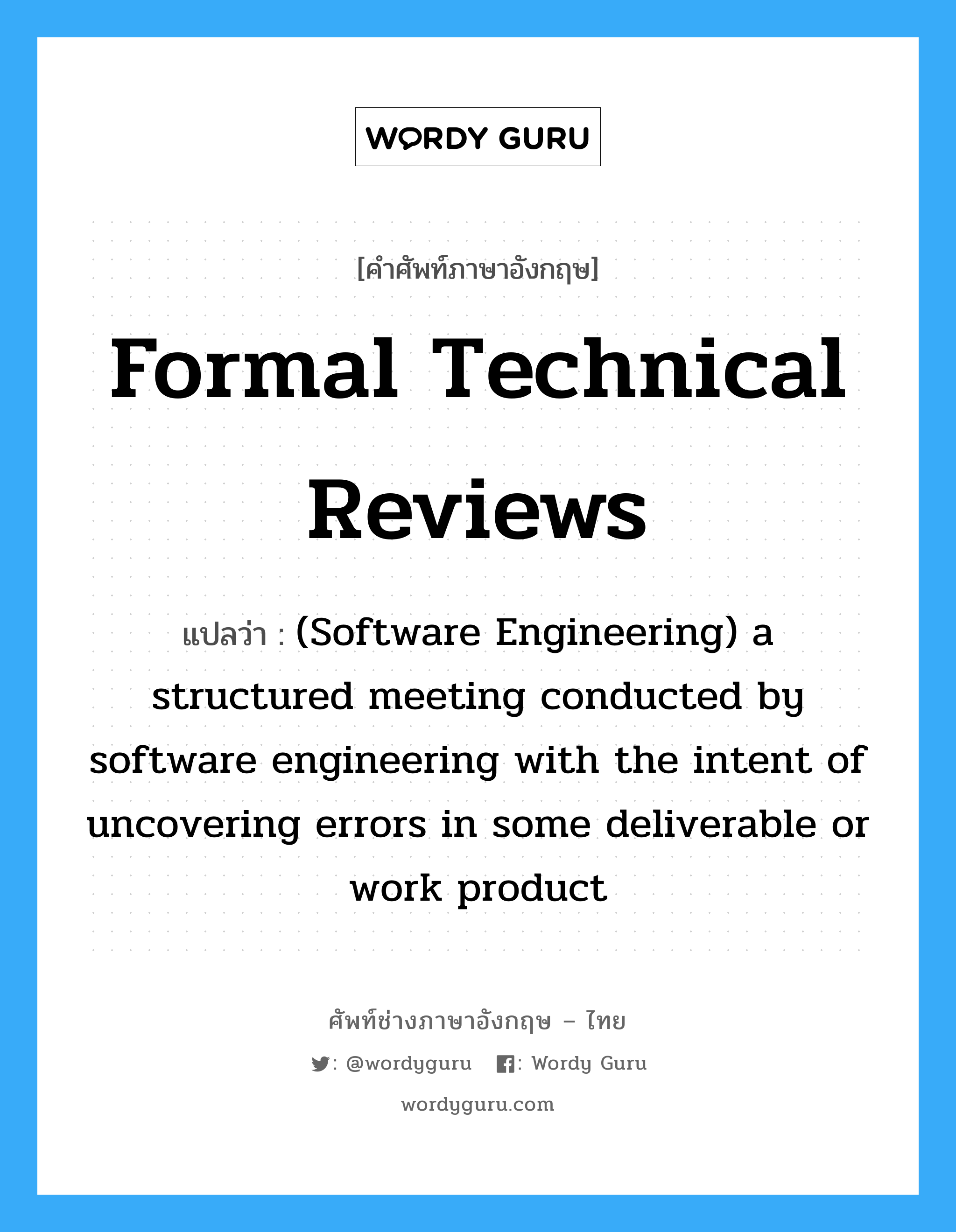 Formal technical reviews แปลว่า?, คำศัพท์ช่างภาษาอังกฤษ - ไทย Formal technical reviews คำศัพท์ภาษาอังกฤษ Formal technical reviews แปลว่า (Software Engineering) a structured meeting conducted by software engineering with the intent of uncovering errors in some deliverable or work product