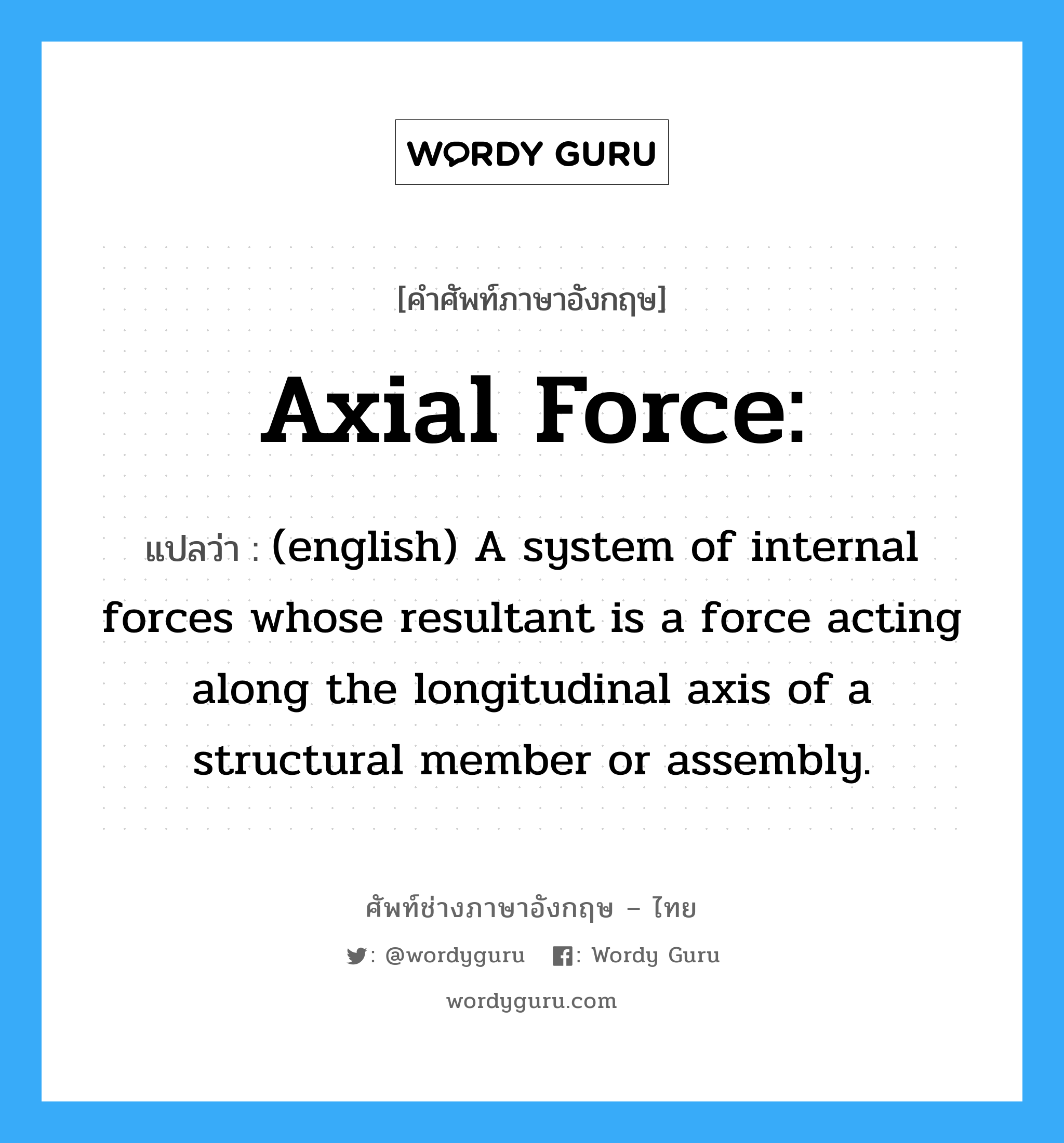 Axial force: แปลว่า?, คำศัพท์ช่างภาษาอังกฤษ - ไทย Axial force: คำศัพท์ภาษาอังกฤษ Axial force: แปลว่า (english) A system of internal forces whose resultant is a force acting along the longitudinal axis of a structural member or assembly.
