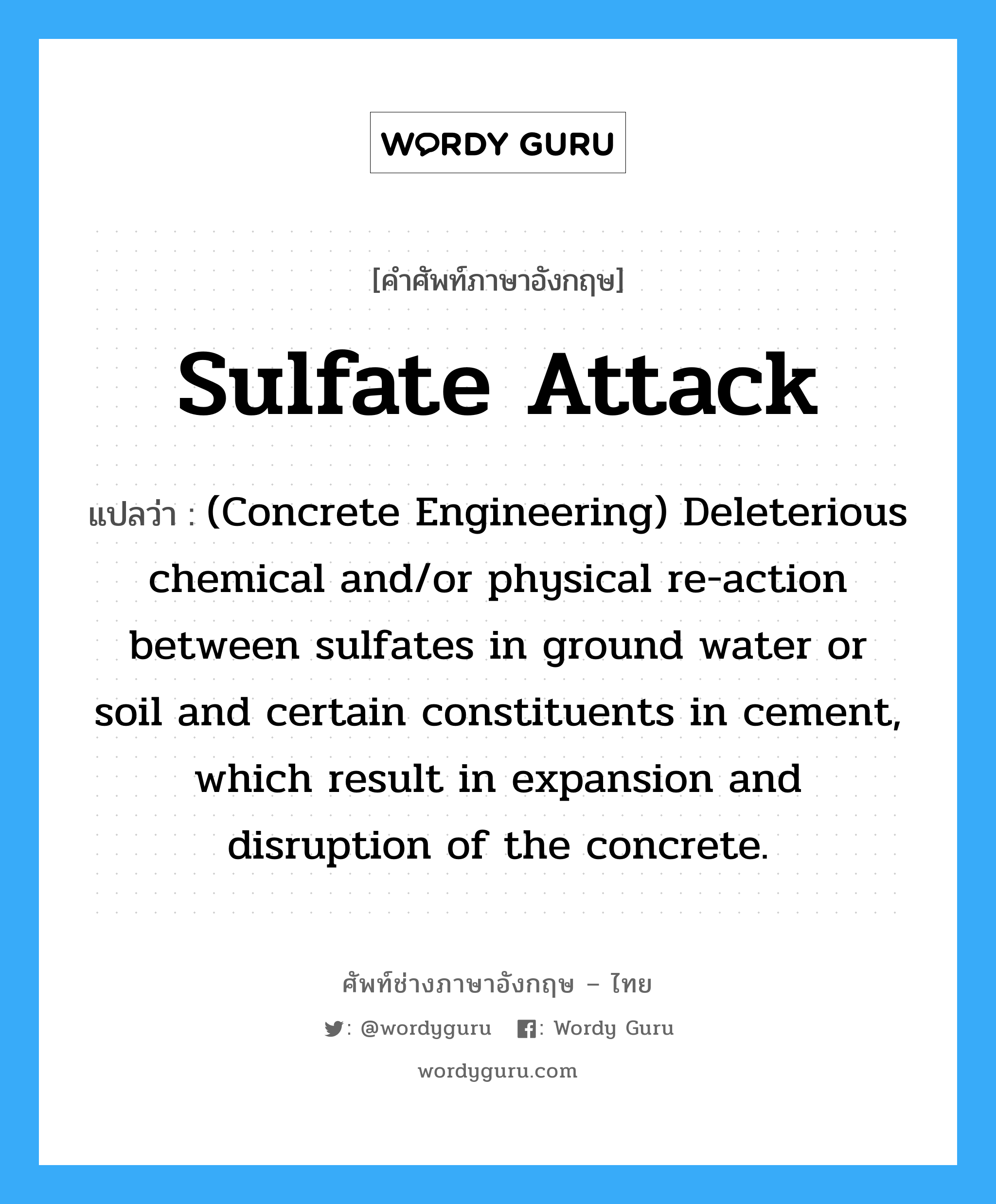 (Concrete Engineering) Deleterious chemical and/or physical re-action between sulfates in ground water or soil and certain constituents in cement, which result in expansion and disruption of the concrete. ภาษาอังกฤษ?, คำศัพท์ช่างภาษาอังกฤษ - ไทย (Concrete Engineering) Deleterious chemical and/or physical re-action between sulfates in ground water or soil and certain constituents in cement, which result in expansion and disruption of the concrete. คำศัพท์ภาษาอังกฤษ (Concrete Engineering) Deleterious chemical and/or physical re-action between sulfates in ground water or soil and certain constituents in cement, which result in expansion and disruption of the concrete. แปลว่า Sulfate Attack