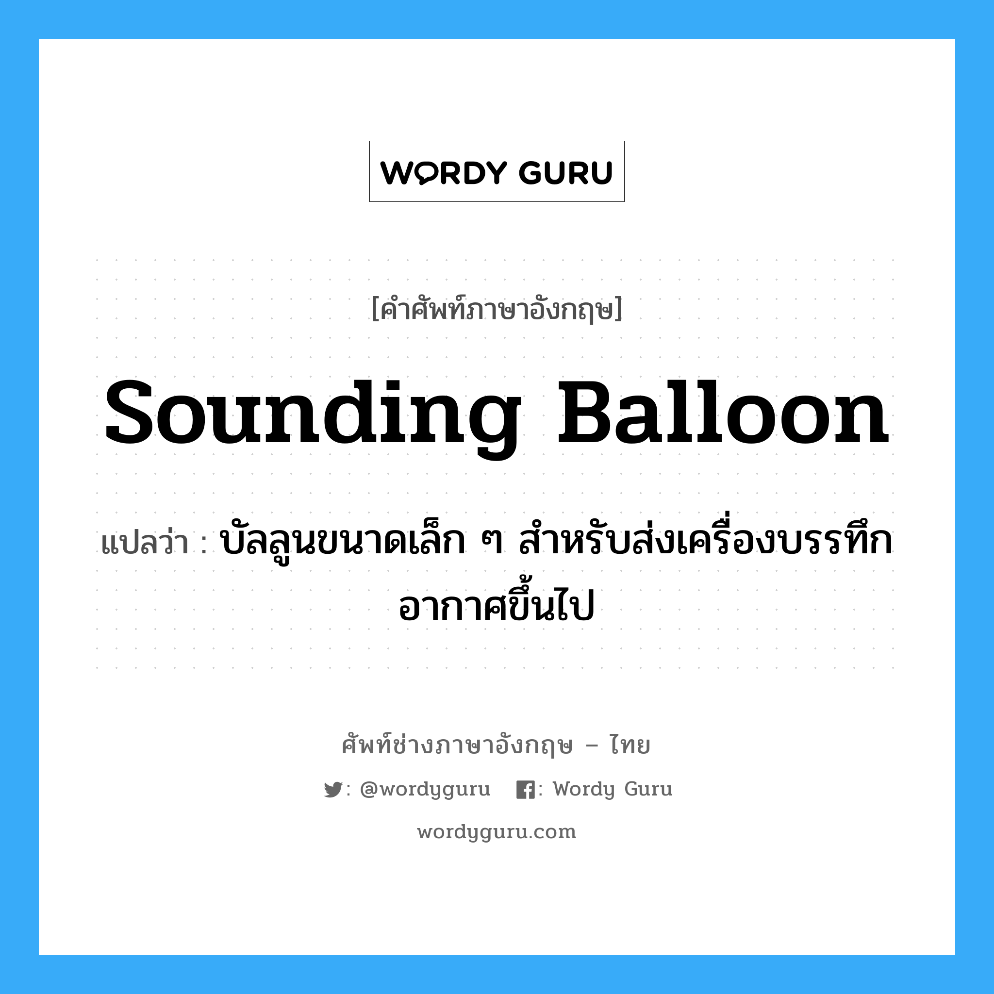 sounding balloon แปลว่า?, คำศัพท์ช่างภาษาอังกฤษ - ไทย sounding balloon คำศัพท์ภาษาอังกฤษ sounding balloon แปลว่า บัลลูนขนาดเล็ก ๆ สำหรับส่งเครื่องบรรทึกอากาศขึ้นไป