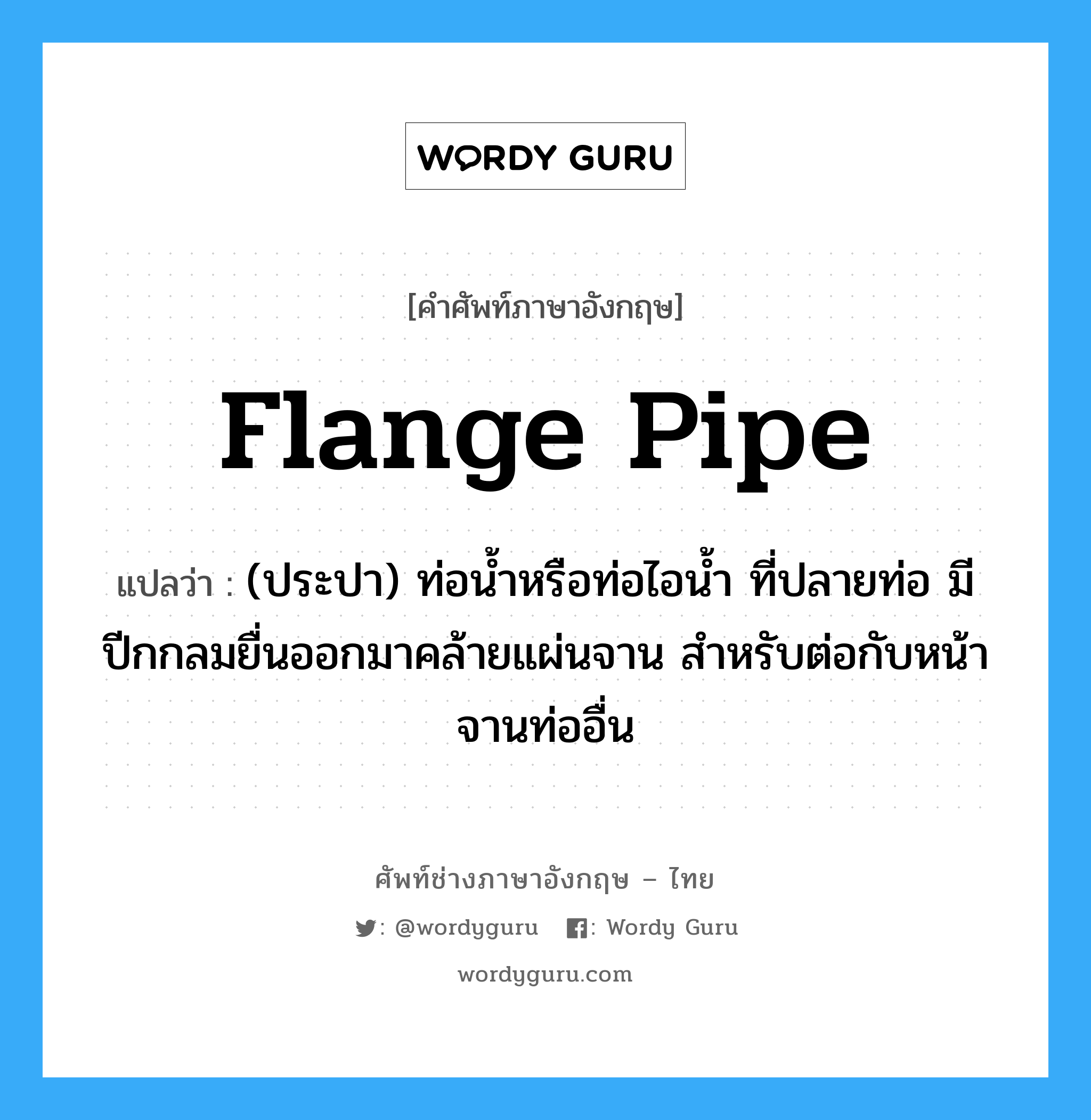 flange pipe แปลว่า?, คำศัพท์ช่างภาษาอังกฤษ - ไทย flange pipe คำศัพท์ภาษาอังกฤษ flange pipe แปลว่า (ประปา) ท่อน้ำหรือท่อไอน้ำ ที่ปลายท่อ มีปีกกลมยื่นออกมาคล้ายแผ่นจาน สำหรับต่อกับหน้าจานท่ออื่น
