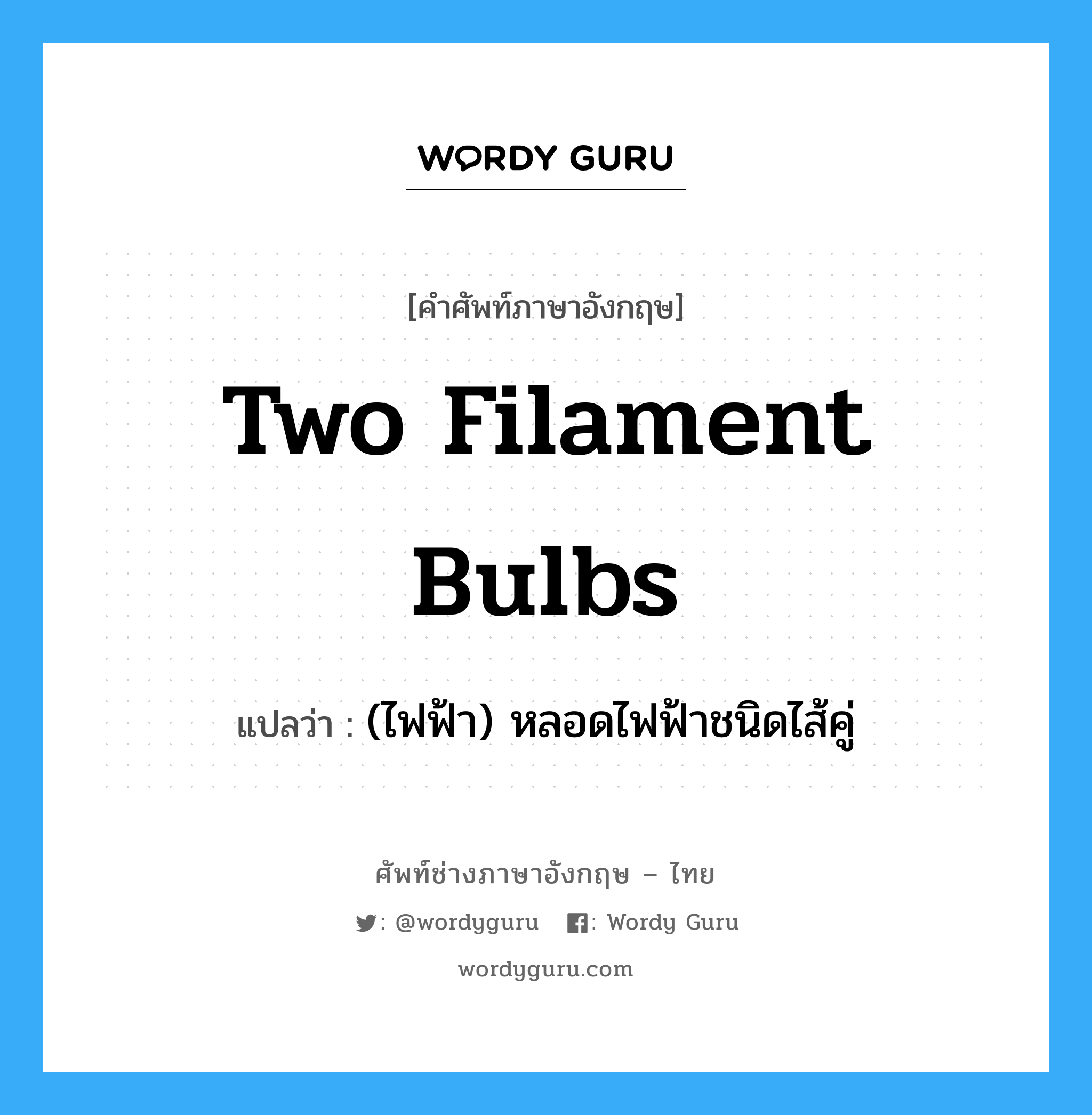 two filament bulbs แปลว่า?, คำศัพท์ช่างภาษาอังกฤษ - ไทย two filament bulbs คำศัพท์ภาษาอังกฤษ two filament bulbs แปลว่า (ไฟฟ้า) หลอดไฟฟ้าชนิดไส้คู่
