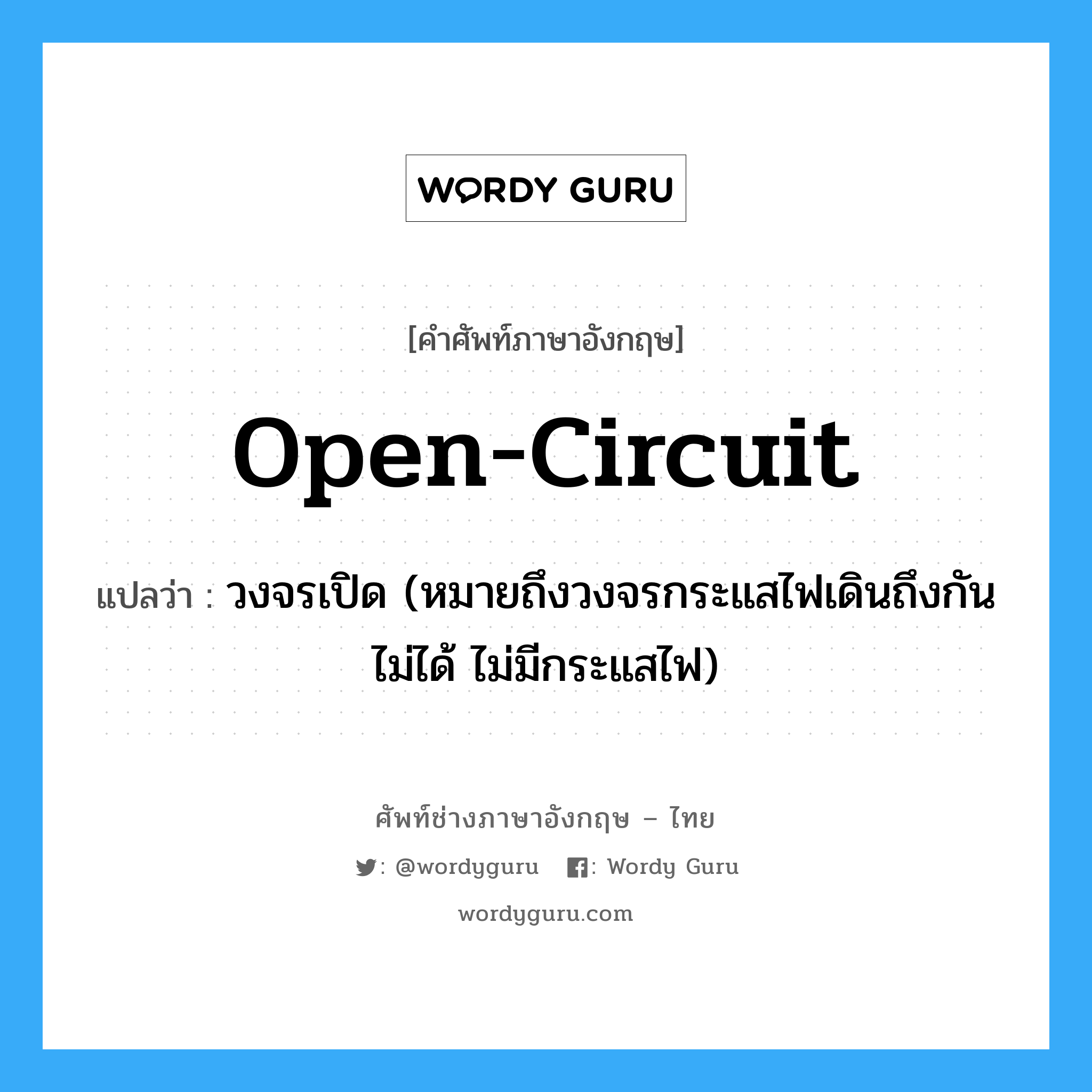 open circuit แปลว่า?, คำศัพท์ช่างภาษาอังกฤษ - ไทย open-circuit คำศัพท์ภาษาอังกฤษ open-circuit แปลว่า วงจรเปิด (หมายถึงวงจรกระแสไฟเดินถึงกันไม่ได้ ไม่มีกระแสไฟ)