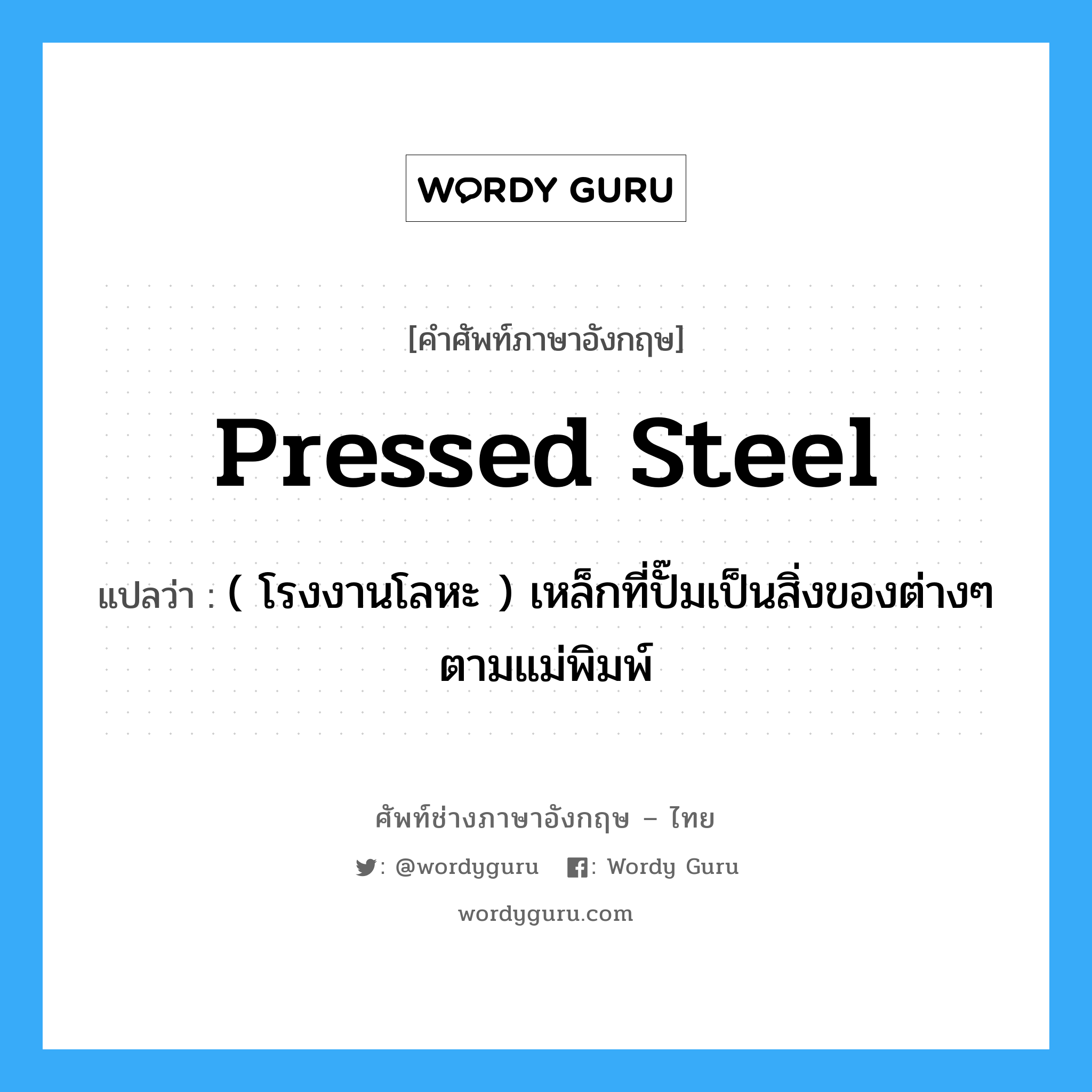 pressed steel แปลว่า?, คำศัพท์ช่างภาษาอังกฤษ - ไทย pressed steel คำศัพท์ภาษาอังกฤษ pressed steel แปลว่า ( โรงงานโลหะ ) เหล็กที่ปั๊มเป็นสิ่งของต่างๆ ตามแม่พิมพ์