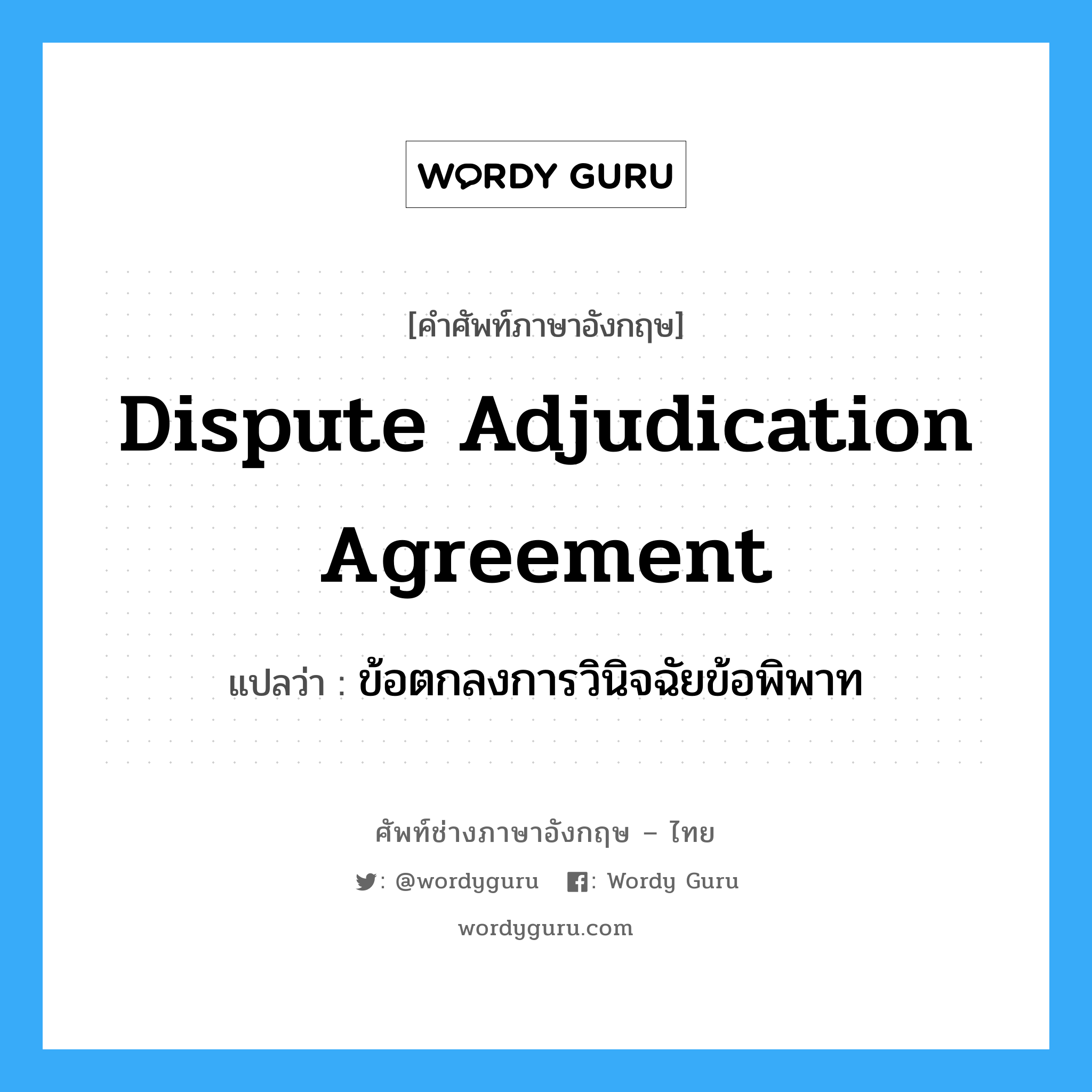 Dispute Adjudication Agreement แปลว่า?, คำศัพท์ช่างภาษาอังกฤษ - ไทย Dispute Adjudication Agreement คำศัพท์ภาษาอังกฤษ Dispute Adjudication Agreement แปลว่า ข้อตกลงการวินิจฉัยข้อพิพาท