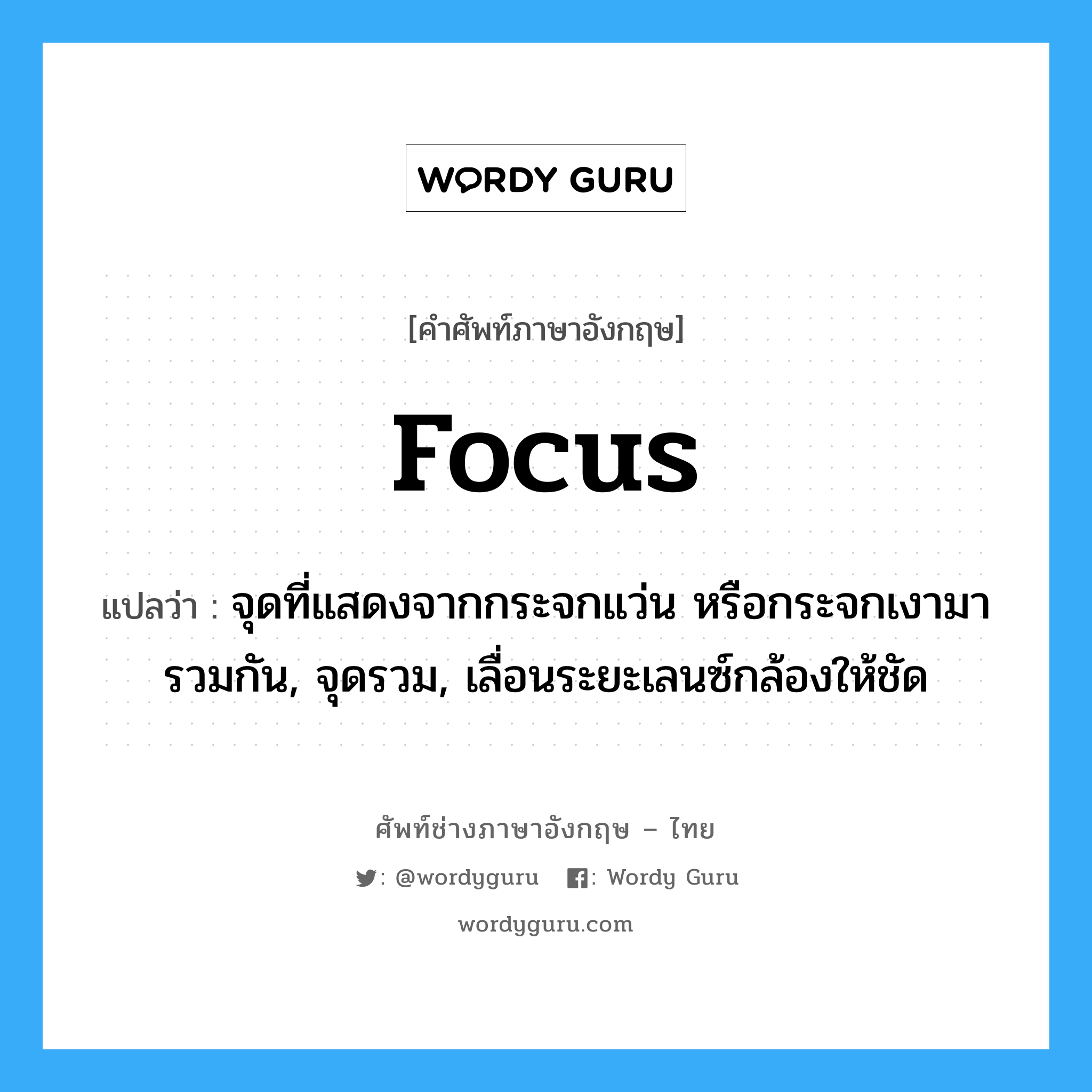 focus แปลว่า?, คำศัพท์ช่างภาษาอังกฤษ - ไทย focus คำศัพท์ภาษาอังกฤษ focus แปลว่า จุดที่แสดงจากกระจกแว่น หรือกระจกเงามารวมกัน, จุดรวม, เลื่อนระยะเลนซ์กล้องให้ชัด