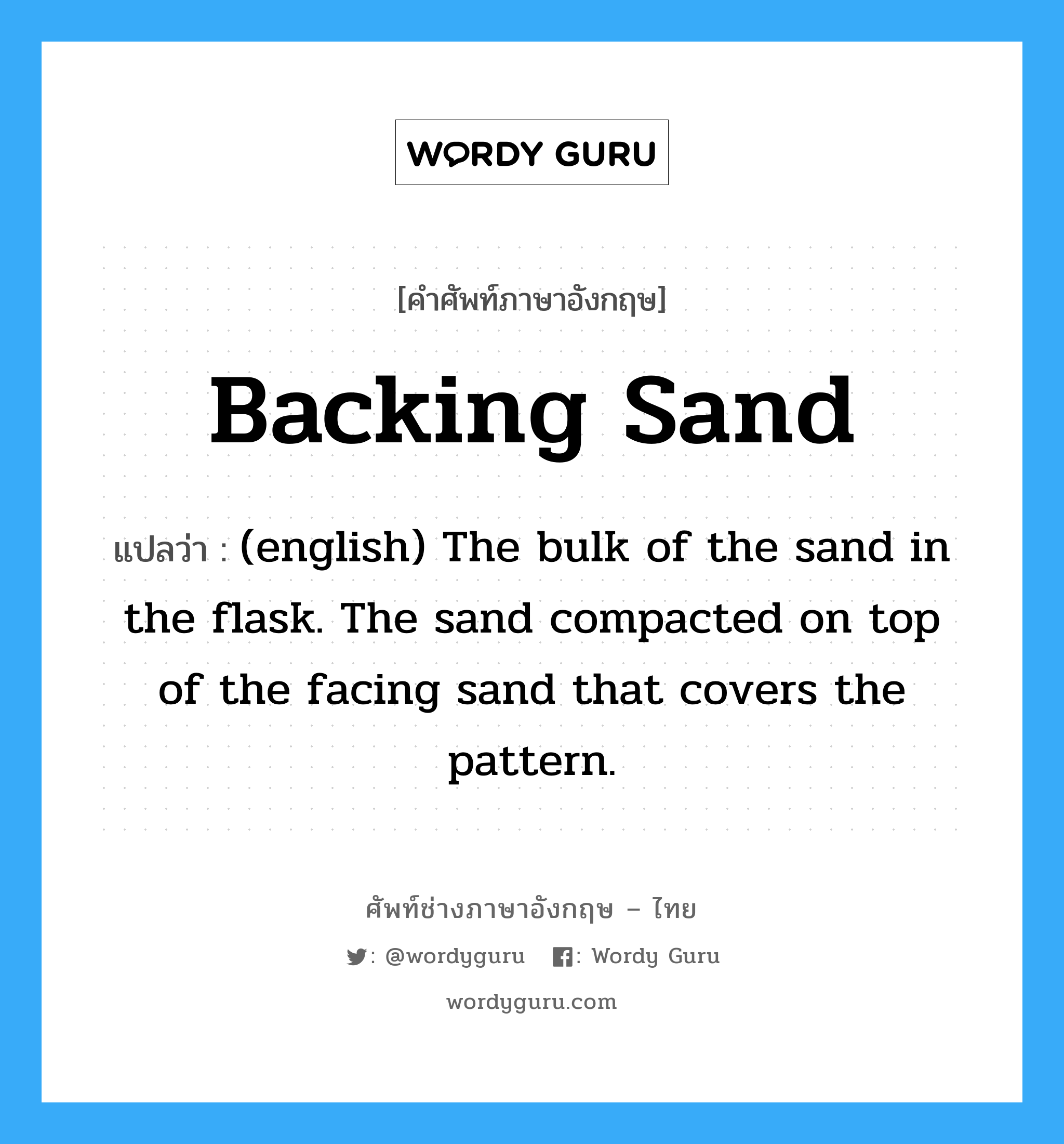 Backing Sand แปลว่า?, คำศัพท์ช่างภาษาอังกฤษ - ไทย Backing Sand คำศัพท์ภาษาอังกฤษ Backing Sand แปลว่า (english) The bulk of the sand in the flask. The sand compacted on top of the facing sand that covers the pattern.