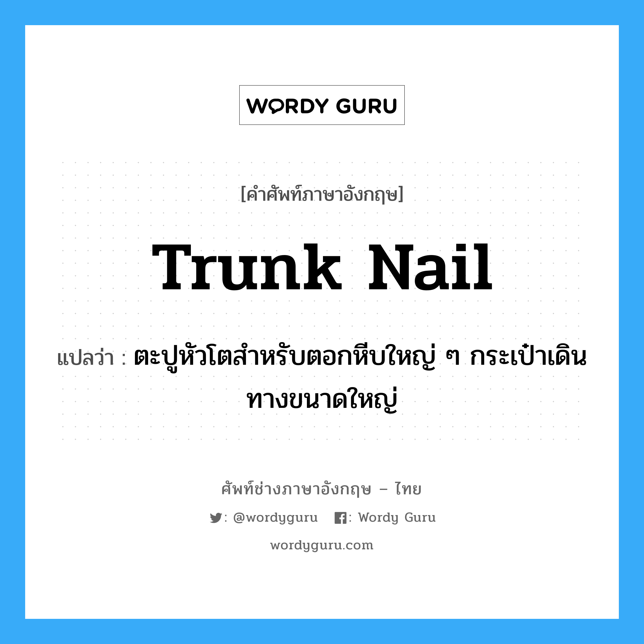 trunk nail แปลว่า?, คำศัพท์ช่างภาษาอังกฤษ - ไทย trunk nail คำศัพท์ภาษาอังกฤษ trunk nail แปลว่า ตะปูหัวโตสำหรับตอกหีบใหญ่ ๆ กระเป๋าเดินทางขนาดใหญ่