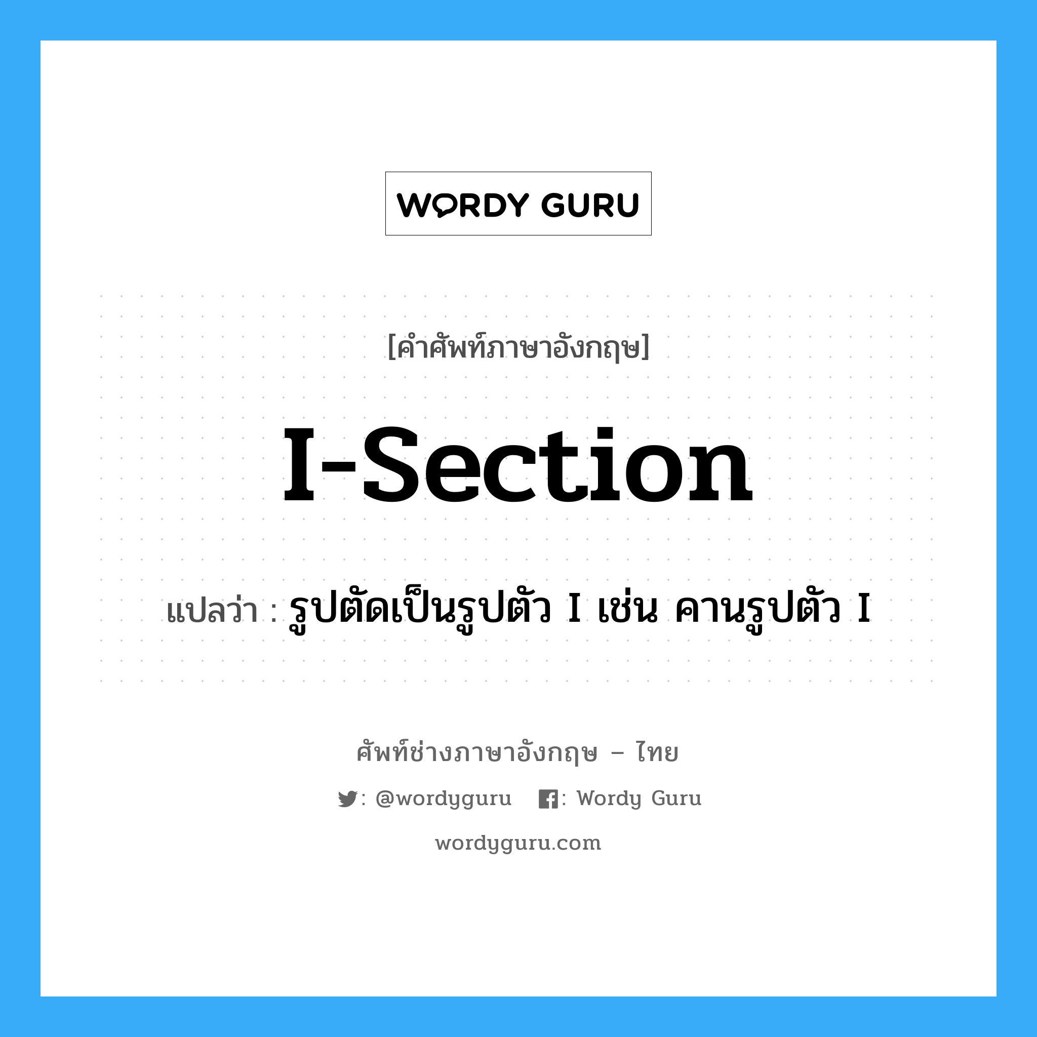 I-section แปลว่า?, คำศัพท์ช่างภาษาอังกฤษ - ไทย I-section คำศัพท์ภาษาอังกฤษ I-section แปลว่า รูปตัดเป็นรูปตัว I เช่น คานรูปตัว I
