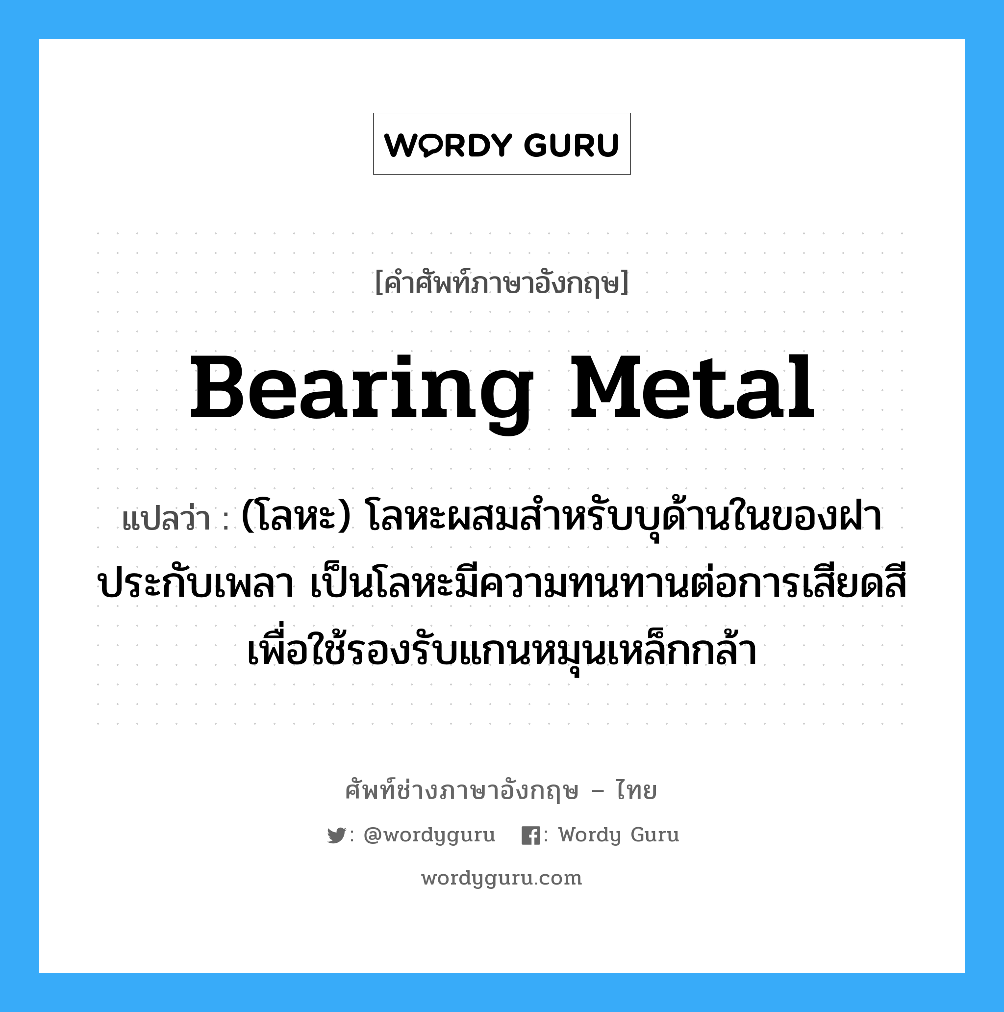 bearing metal แปลว่า?, คำศัพท์ช่างภาษาอังกฤษ - ไทย bearing metal คำศัพท์ภาษาอังกฤษ bearing metal แปลว่า (โลหะ) โลหะผสมสำหรับบุด้านในของฝาประกับเพลา เป็นโลหะมีความทนทานต่อการเสียดสีเพื่อใช้รองรับแกนหมุนเหล็กกล้า
