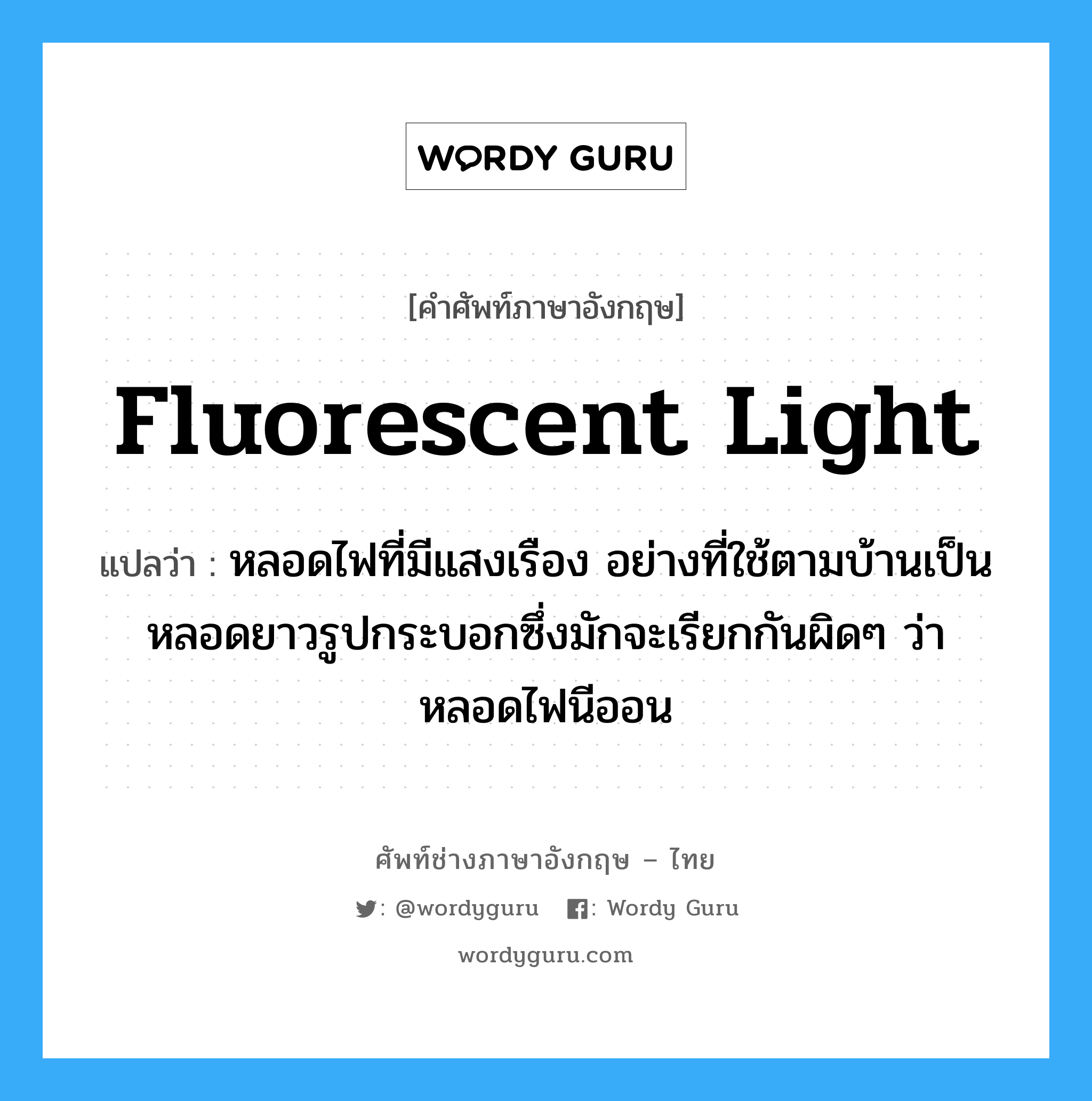 fluorescent light แปลว่า?, คำศัพท์ช่างภาษาอังกฤษ - ไทย fluorescent light คำศัพท์ภาษาอังกฤษ fluorescent light แปลว่า หลอดไฟที่มีแสงเรือง อย่างที่ใช้ตามบ้านเป็นหลอดยาวรูปกระบอกซึ่งมักจะเรียกกันผิดๆ ว่าหลอดไฟนีออน