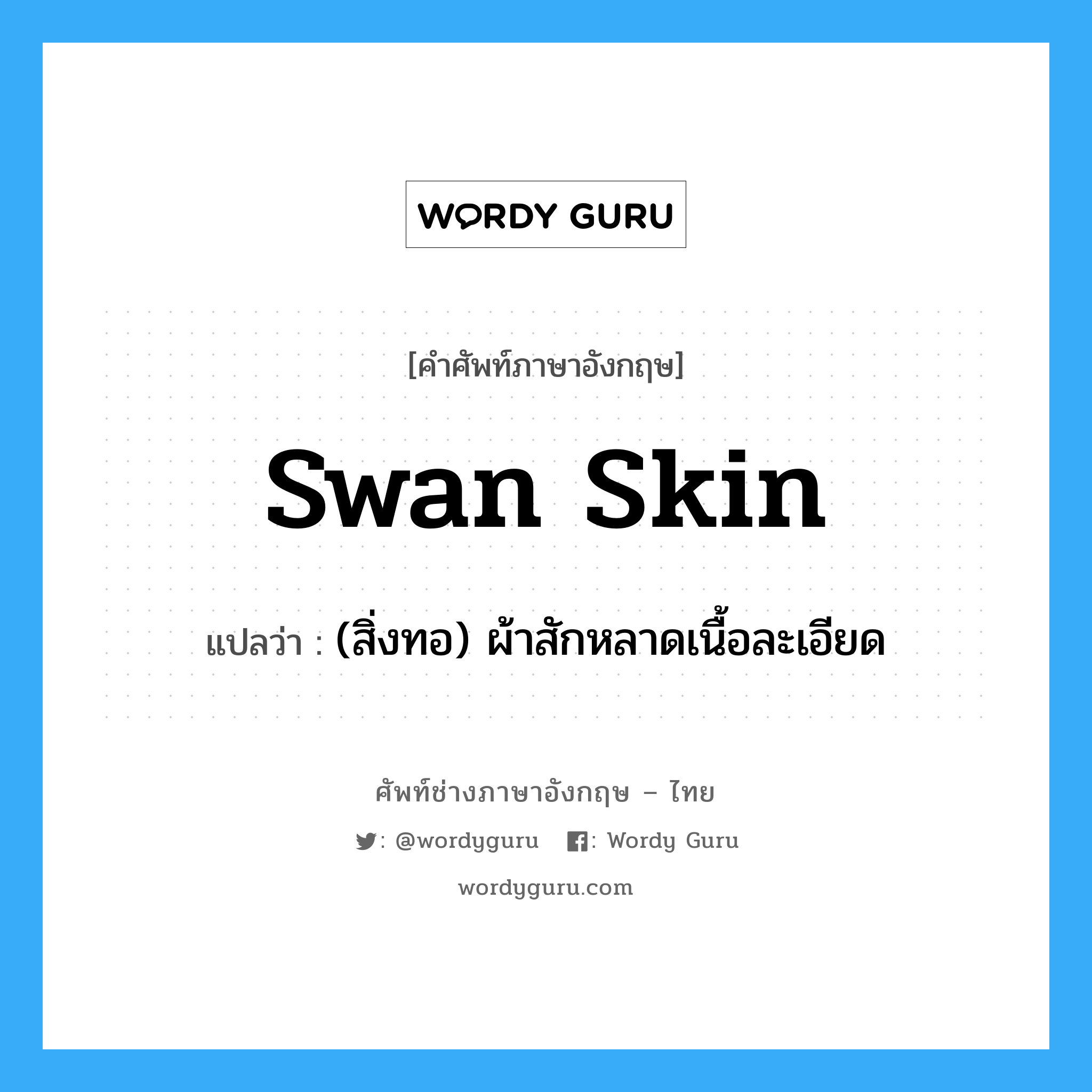 swan skin แปลว่า?, คำศัพท์ช่างภาษาอังกฤษ - ไทย swan skin คำศัพท์ภาษาอังกฤษ swan skin แปลว่า (สิ่งทอ) ผ้าสักหลาดเนื้อละเอียด