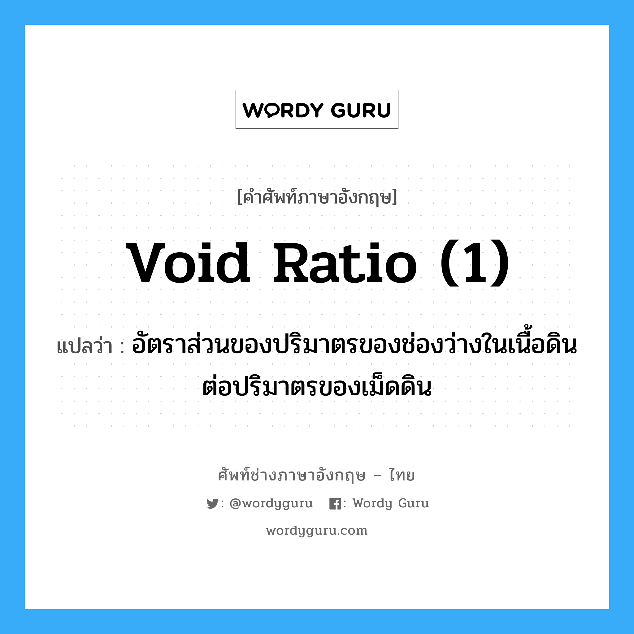 void ratio (1) แปลว่า?, คำศัพท์ช่างภาษาอังกฤษ - ไทย void ratio (1) คำศัพท์ภาษาอังกฤษ void ratio (1) แปลว่า อัตราส่วนของปริมาตรของช่องว่างในเนื้อดิน ต่อปริมาตรของเม็ดดิน