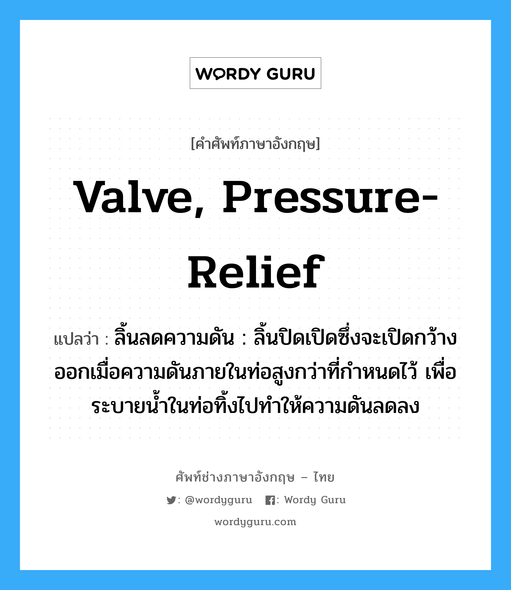 valve, pressure-relief แปลว่า?, คำศัพท์ช่างภาษาอังกฤษ - ไทย valve, pressure-relief คำศัพท์ภาษาอังกฤษ valve, pressure-relief แปลว่า ลิ้นลดความดัน : ลิ้นปิดเปิดซึ่งจะเปิดกว้างออกเมื่อความดันภายในท่อสูงกว่าที่กำหนดไว้ เพื่อระบายน้ำในท่อทิ้งไปทำให้ความดันลดลง