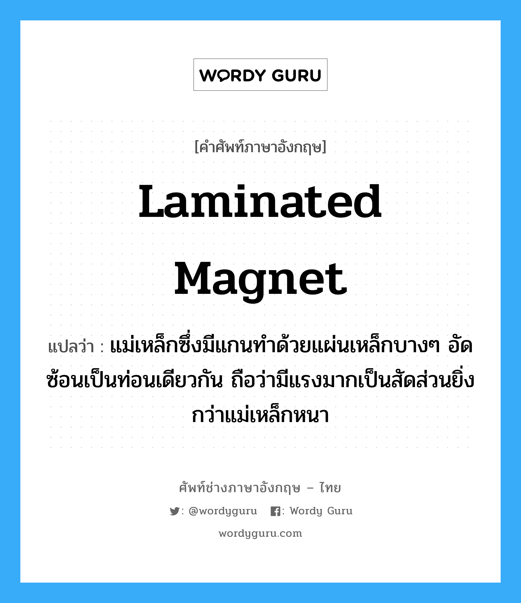 laminated magnet แปลว่า?, คำศัพท์ช่างภาษาอังกฤษ - ไทย laminated magnet คำศัพท์ภาษาอังกฤษ laminated magnet แปลว่า แม่เหล็กซึ่งมีแกนทำด้วยแผ่นเหล็กบางๆ อัดซ้อนเป็นท่อนเดียวกัน ถือว่ามีแรงมากเป็นสัดส่วนยิ่งกว่าแม่เหล็กหนา