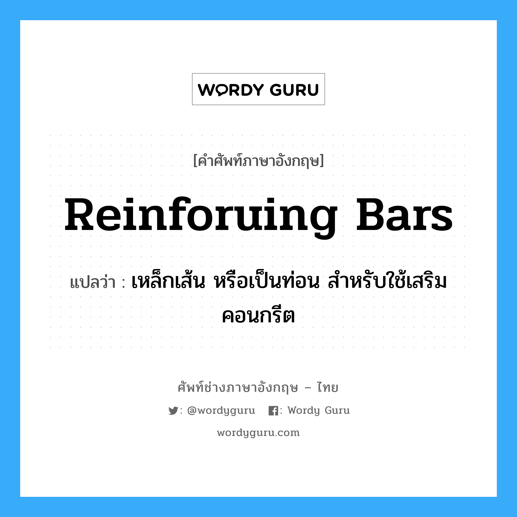 reinforuing bars แปลว่า?, คำศัพท์ช่างภาษาอังกฤษ - ไทย reinforuing bars คำศัพท์ภาษาอังกฤษ reinforuing bars แปลว่า เหล็กเส้น หรือเป็นท่อน สำหรับใช้เสริมคอนกรีต