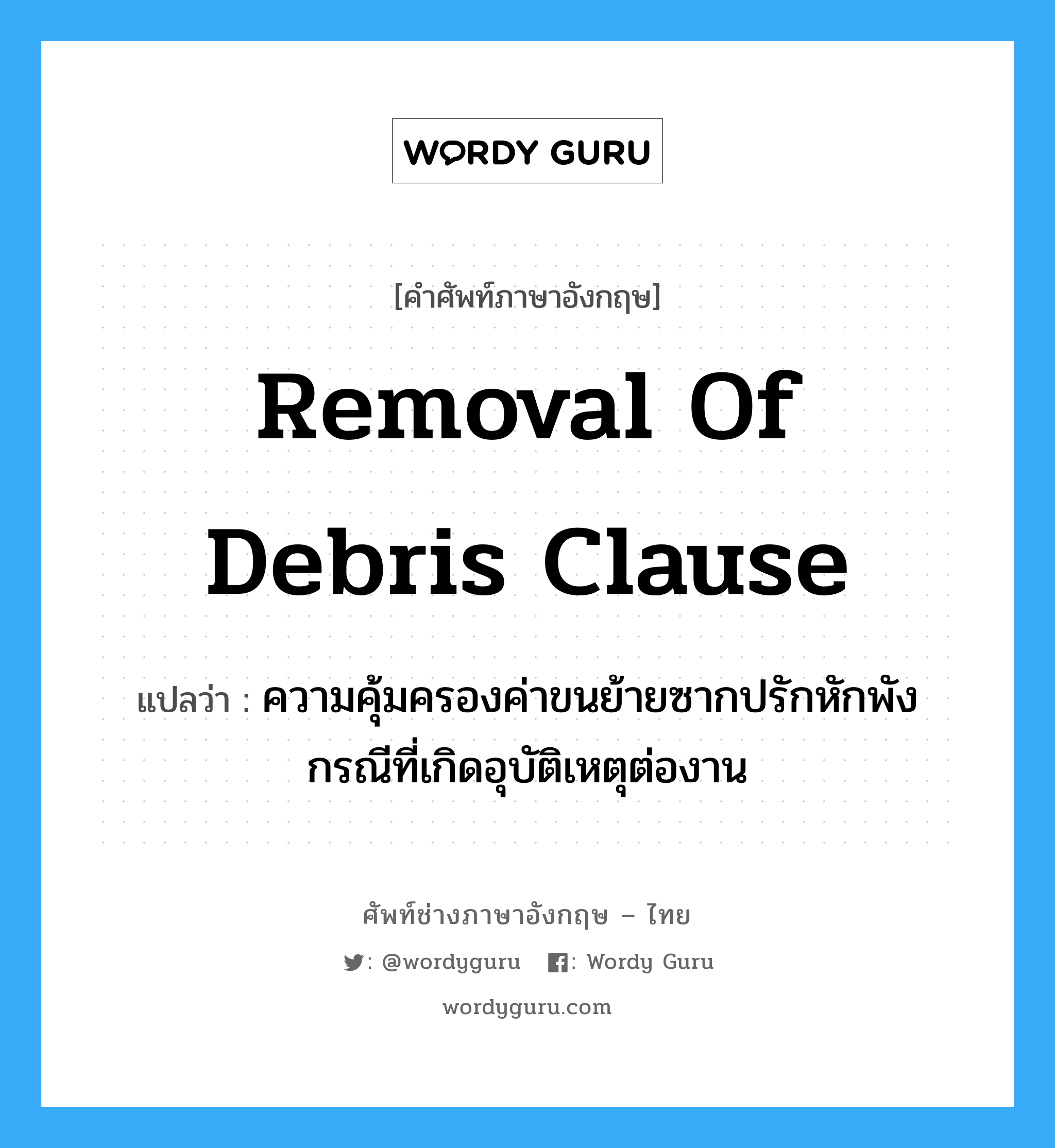 Removal of Debris Clause แปลว่า?, คำศัพท์ช่างภาษาอังกฤษ - ไทย Removal of Debris Clause คำศัพท์ภาษาอังกฤษ Removal of Debris Clause แปลว่า ความคุ้มครองค่าขนย้ายซากปรักหักพัง กรณีที่เกิดอุบัติเหตุต่องาน