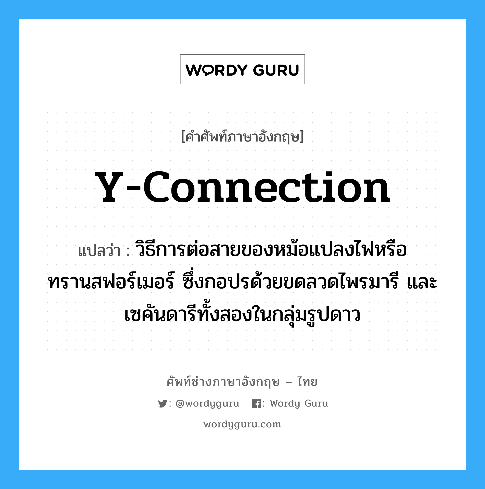 Y-connection แปลว่า?, คำศัพท์ช่างภาษาอังกฤษ - ไทย Y-connection คำศัพท์ภาษาอังกฤษ Y-connection แปลว่า วิธีการต่อสายของหม้อแปลงไฟหรือทรานสฟอร์เมอร์ ซึ่งกอปรด้วยขดลวดไพรมารี และเซคันดารีทั้งสองในกลุ่มรูปดาว