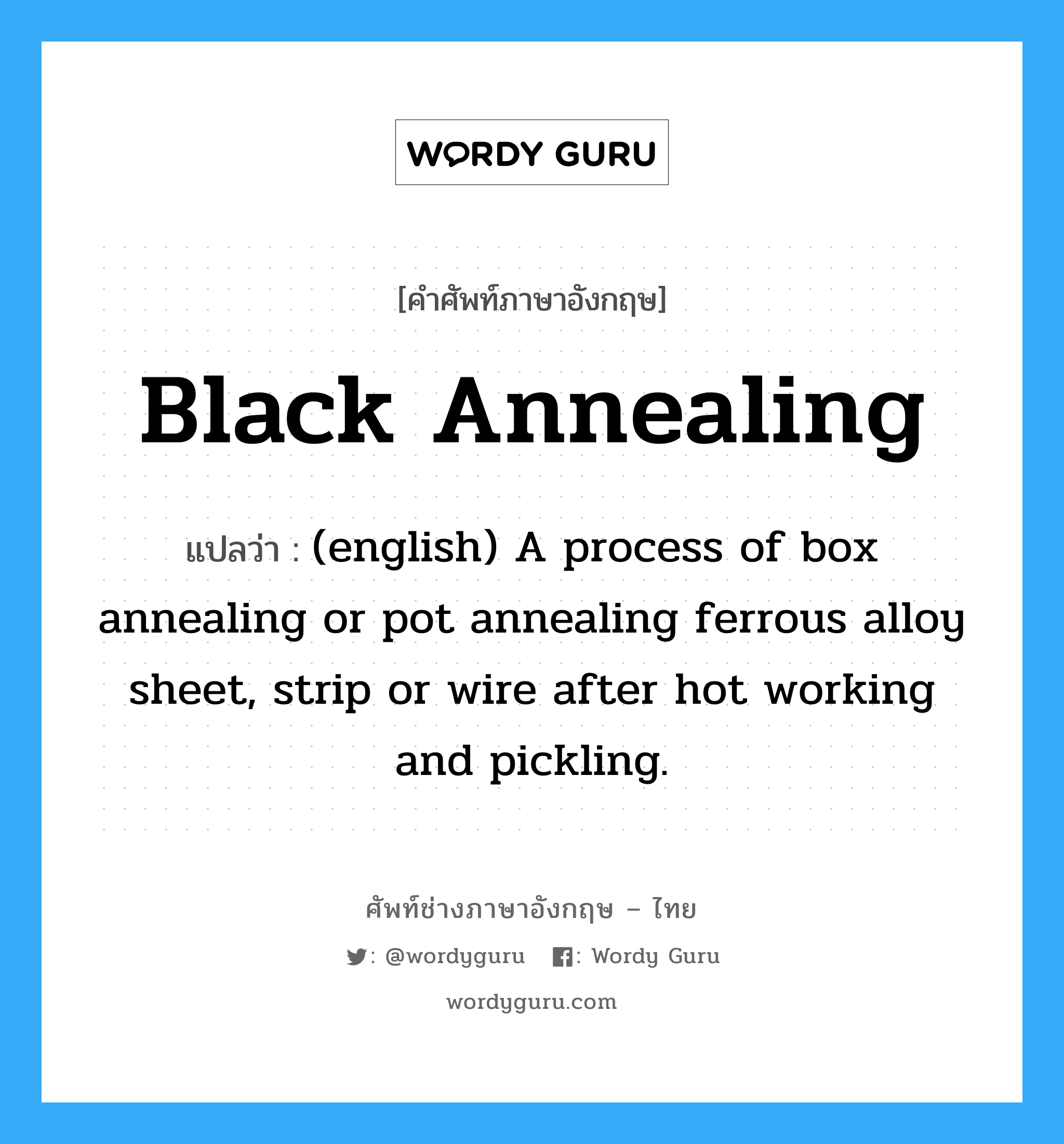 (english) A process of box annealing or pot annealing ferrous alloy sheet, strip or wire after hot working and pickling. ภาษาอังกฤษ?, คำศัพท์ช่างภาษาอังกฤษ - ไทย (english) A process of box annealing or pot annealing ferrous alloy sheet, strip or wire after hot working and pickling. คำศัพท์ภาษาอังกฤษ (english) A process of box annealing or pot annealing ferrous alloy sheet, strip or wire after hot working and pickling. แปลว่า Black Annealing