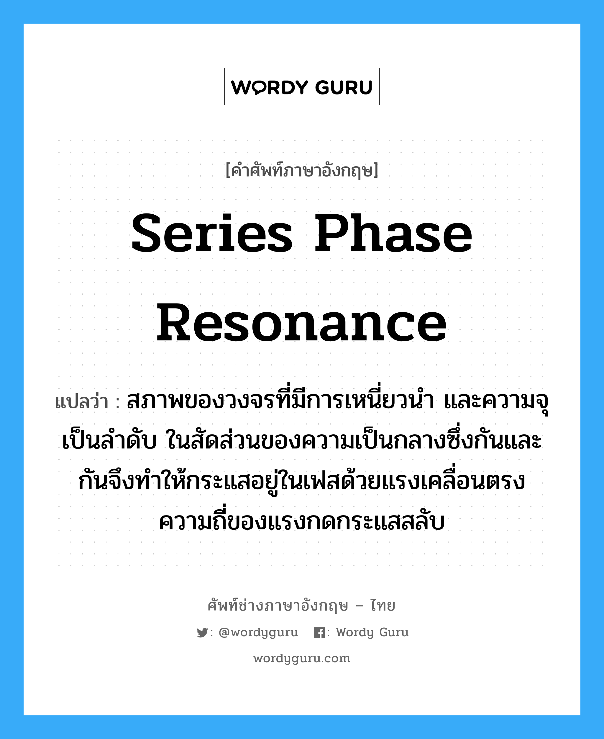 series phase resonance แปลว่า?, คำศัพท์ช่างภาษาอังกฤษ - ไทย series phase resonance คำศัพท์ภาษาอังกฤษ series phase resonance แปลว่า สภาพของวงจรที่มีการเหนี่ยวนำ และความจุเป็นลำดับ ในสัดส่วนของความเป็นกลางซึ่งกันและกันจึงทำให้กระแสอยู่ในเฟสด้วยแรงเคลื่อนตรงความถี่ของแรงกดกระแสสลับ