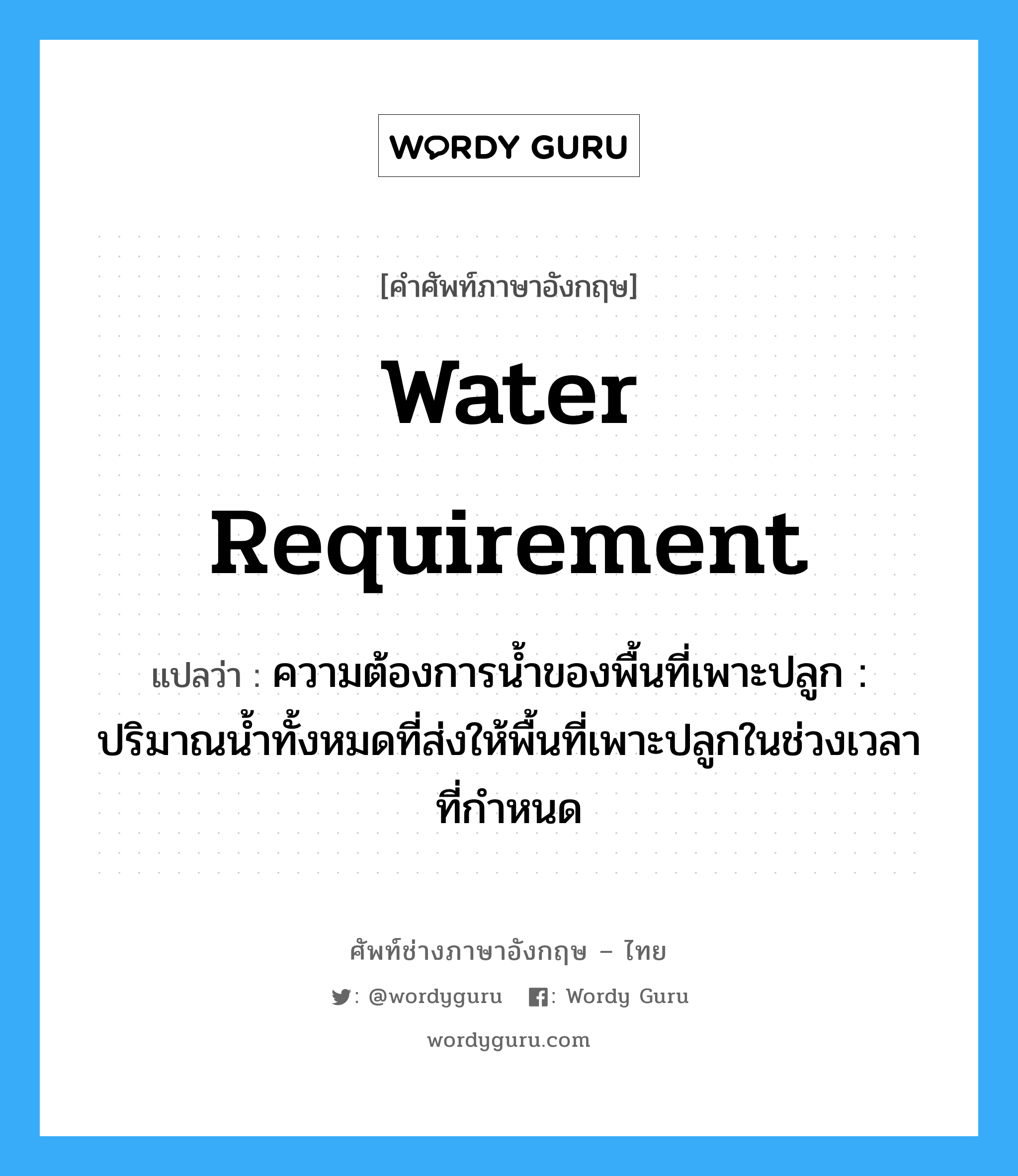 water requirement แปลว่า?, คำศัพท์ช่างภาษาอังกฤษ - ไทย water requirement คำศัพท์ภาษาอังกฤษ water requirement แปลว่า ความต้องการน้ำของพื้นที่เพาะปลูก : ปริมาณน้ำทั้งหมดที่ส่งให้พื้นที่เพาะปลูกในช่วงเวลาที่กำหนด